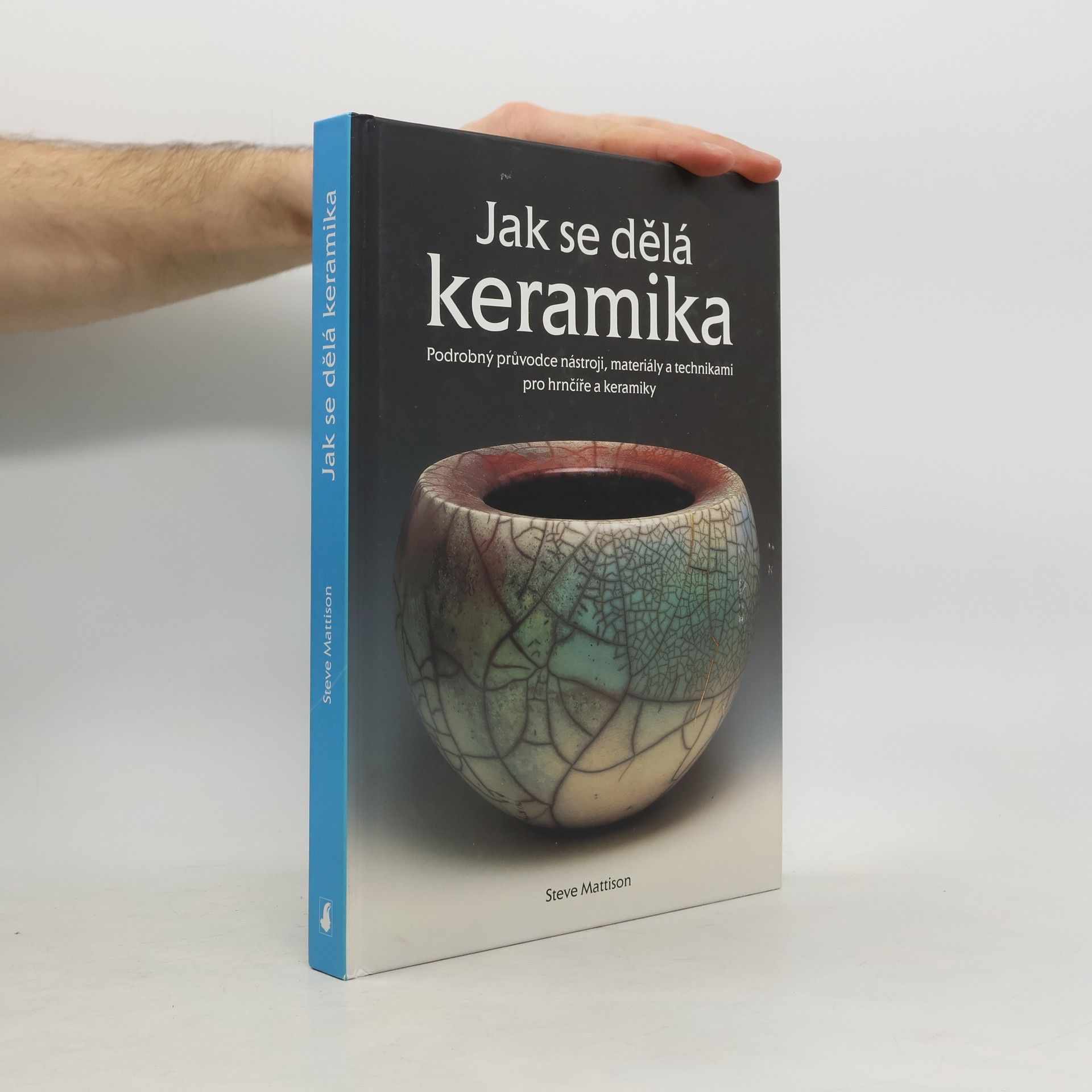 Steve Mattison Jak se dělá keramika: Podrobný průvodce nástroji, materiály a technikami pro hrnčíře a keramiky