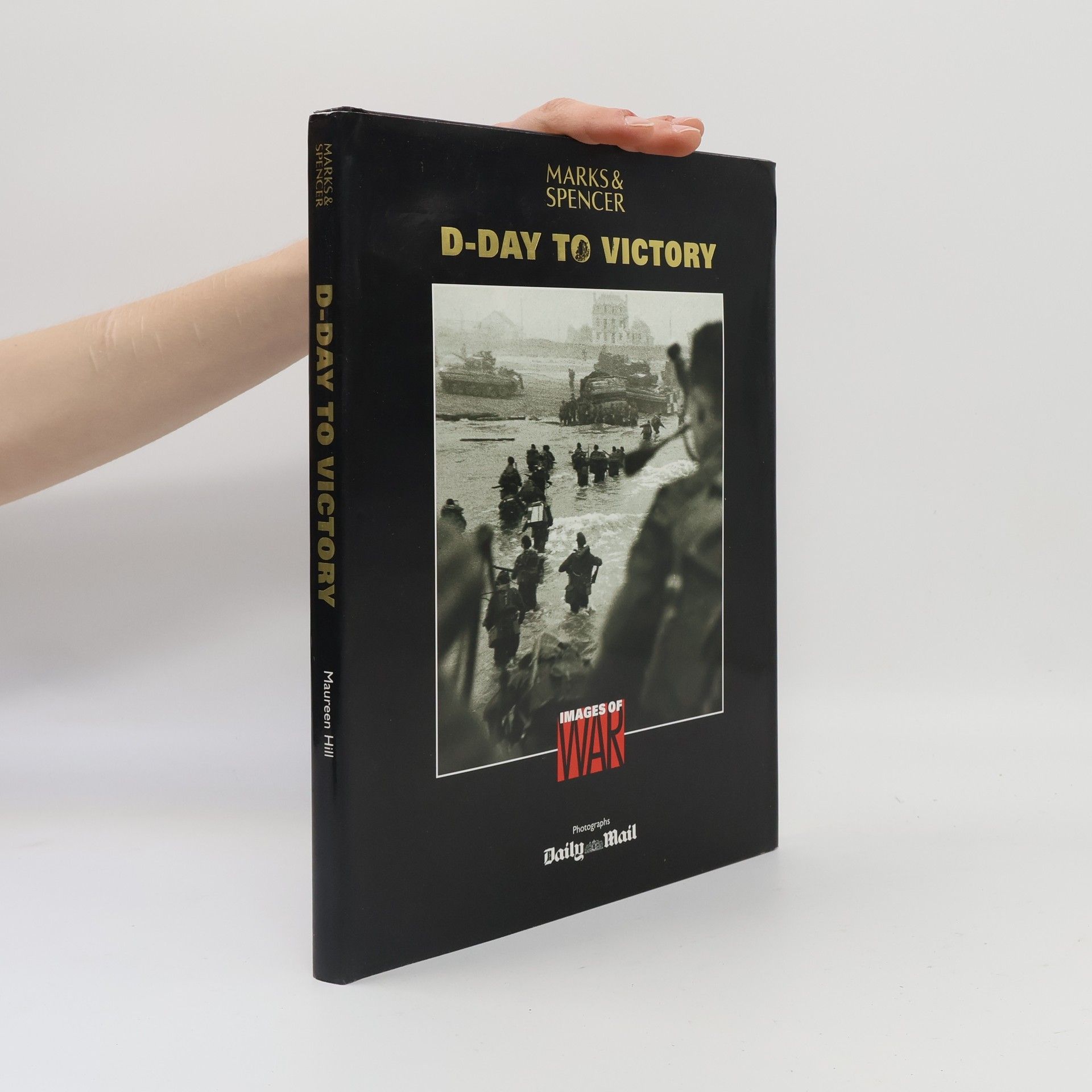 Maureen Hill Images of War: D-Day to Victory Photographs by the Daily Mail