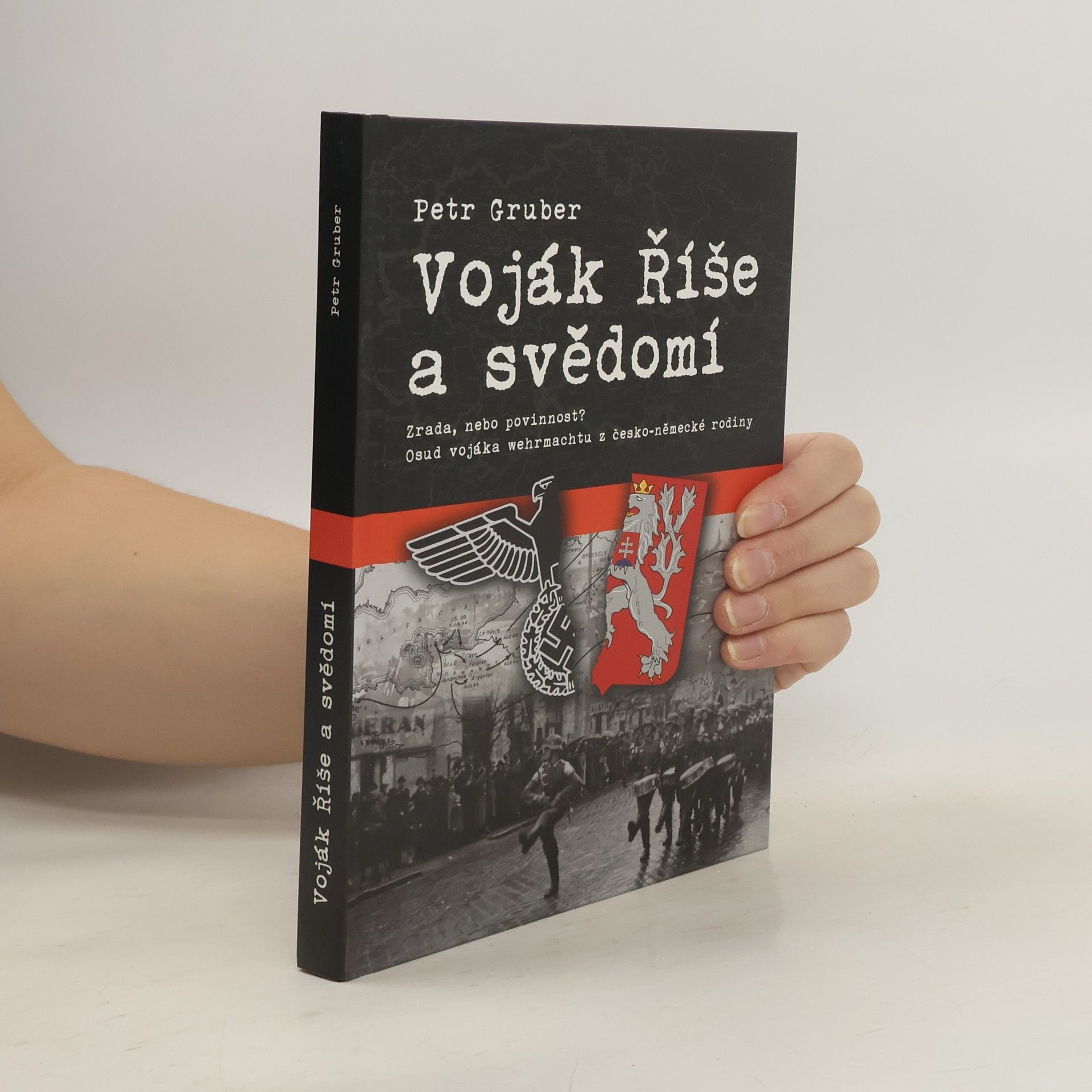 Petr Gruber Voják Říše a svědomí - Zrada, nebo povinnost? Osud vojáka wehrmachtu z česko-německé rodiny