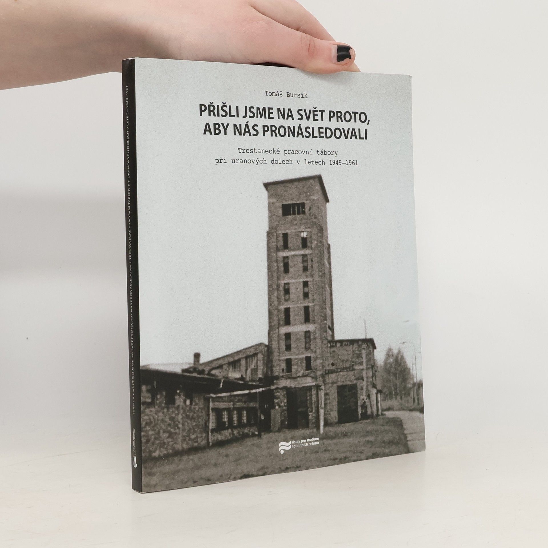 Tomáš Bursík Přišli jsme na svět proto, aby nás pronásledovali : trestanecké pracovní tábory při uranových dolech v letech 1949-1961
