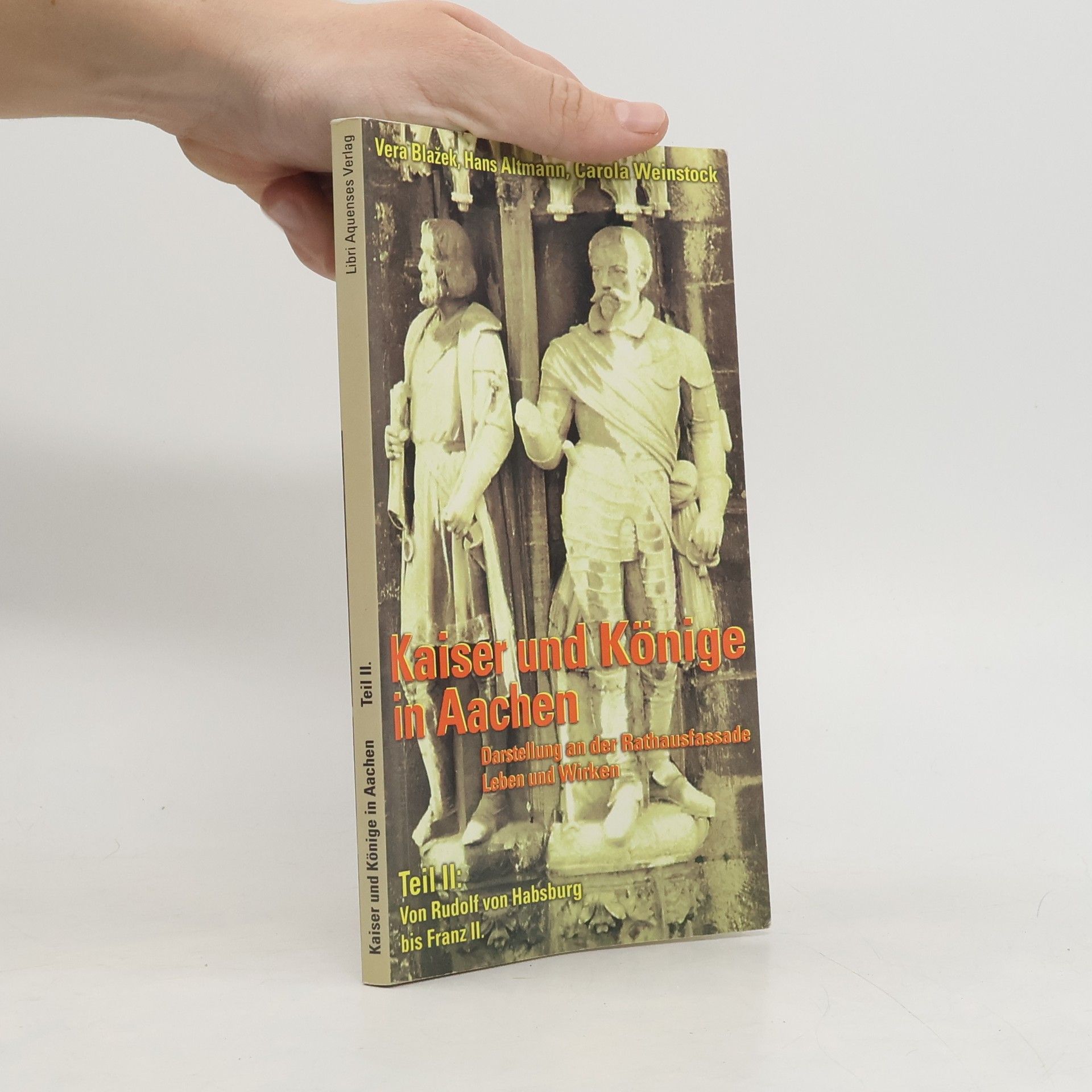 Věra Blažková Kaiser und Könige in Aachen : Darstellung an der Rathausfassade : Leben und Wirken. Teil II, Von Rudolf von Habsburg bis Franz II.