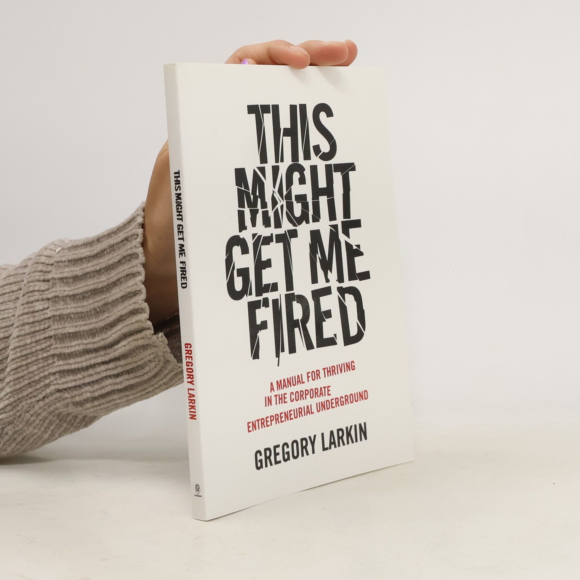 Gregory Larkin This Might Get Me Fired: A Manual for Thriving in the Corporate Entrepreneurial Underground