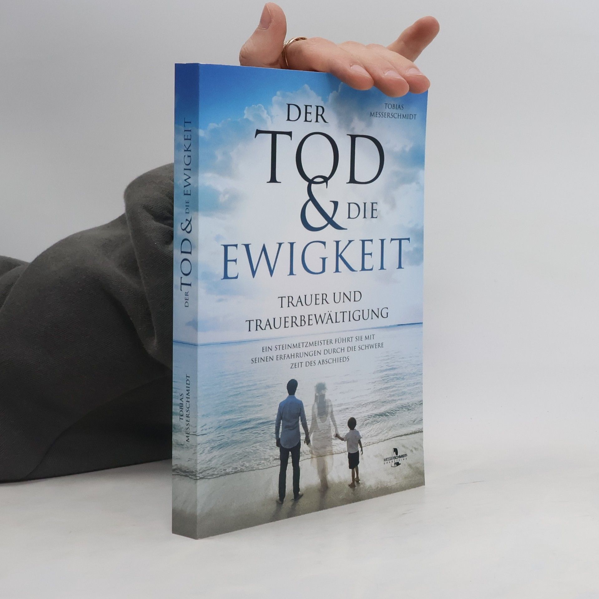 Tobias Messerschmidt Der Tod & Die Ewigkeit - Trauer und Trauerbewältigung: Ein Steinmetzmeister führt Sie mit seinen Erfahrungen durch die schwere Zeit des Abschieds