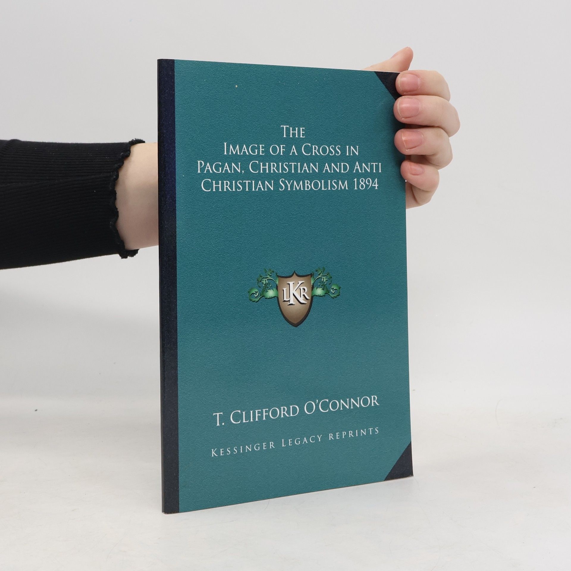 T. Clifford O'Connor The Image of a Cross in Pagan, Christian and Anti Christian Symbolism 1894