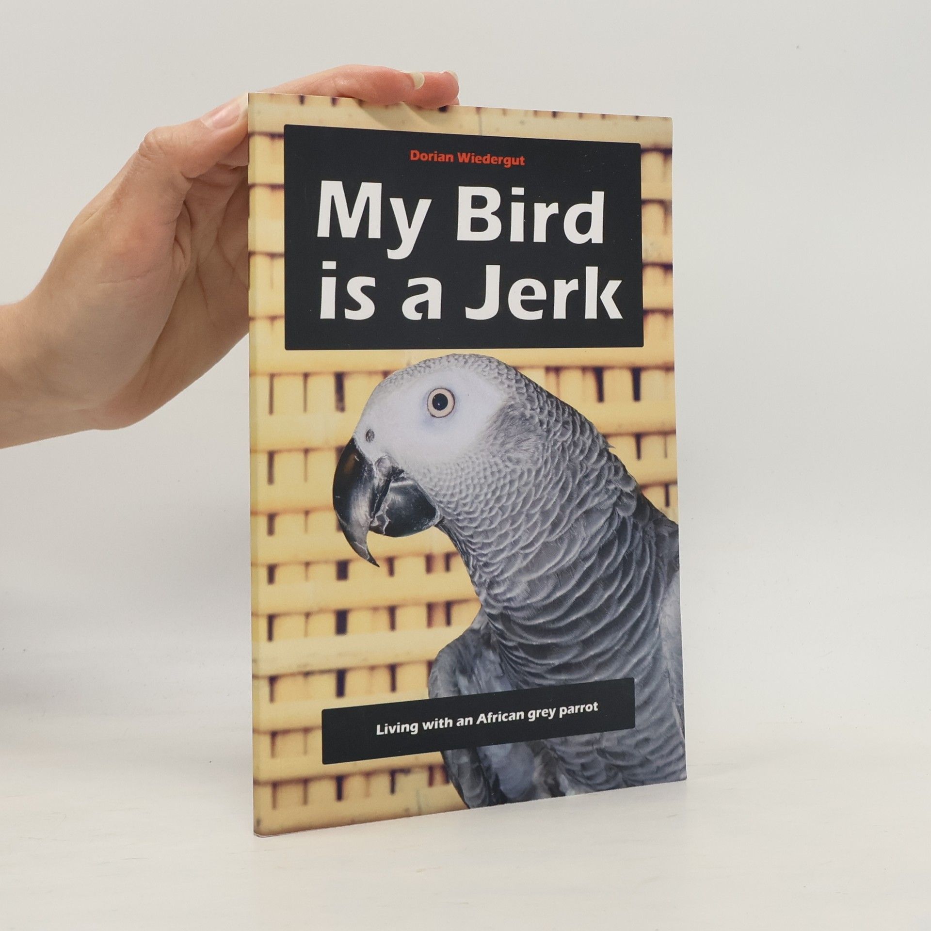 Dorian Wiedergut My Bird Is a Jerk: Living With an African Grey Parrot