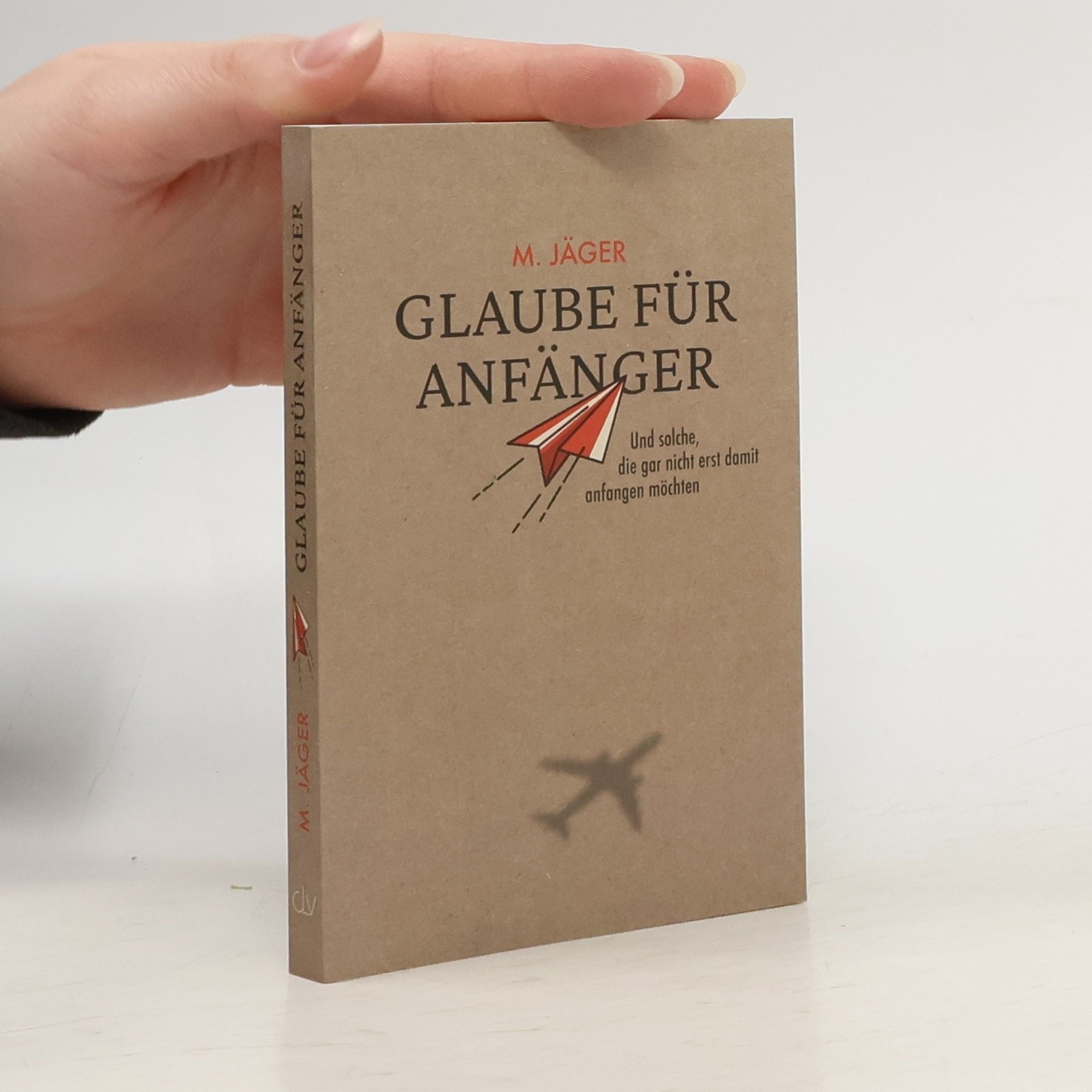 Maria Jäger Glaube für Anfänger und solche, die gar nicht erst damit anfangen möchten
