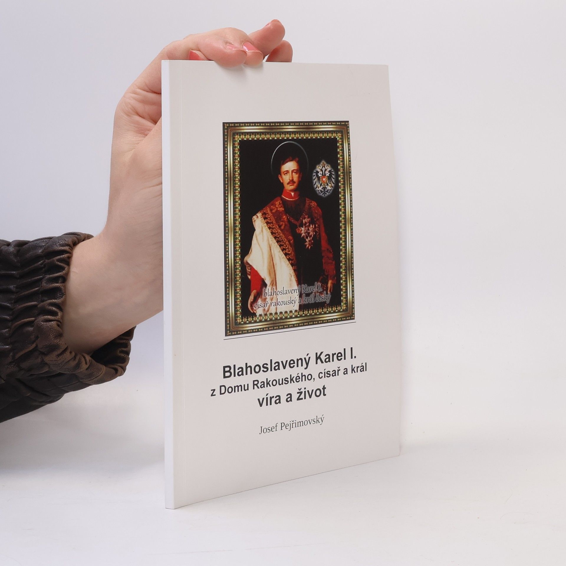Josef Pejřimovský Blahoslavený Karel I. z Domu Rakouského, císař a král : život a víra