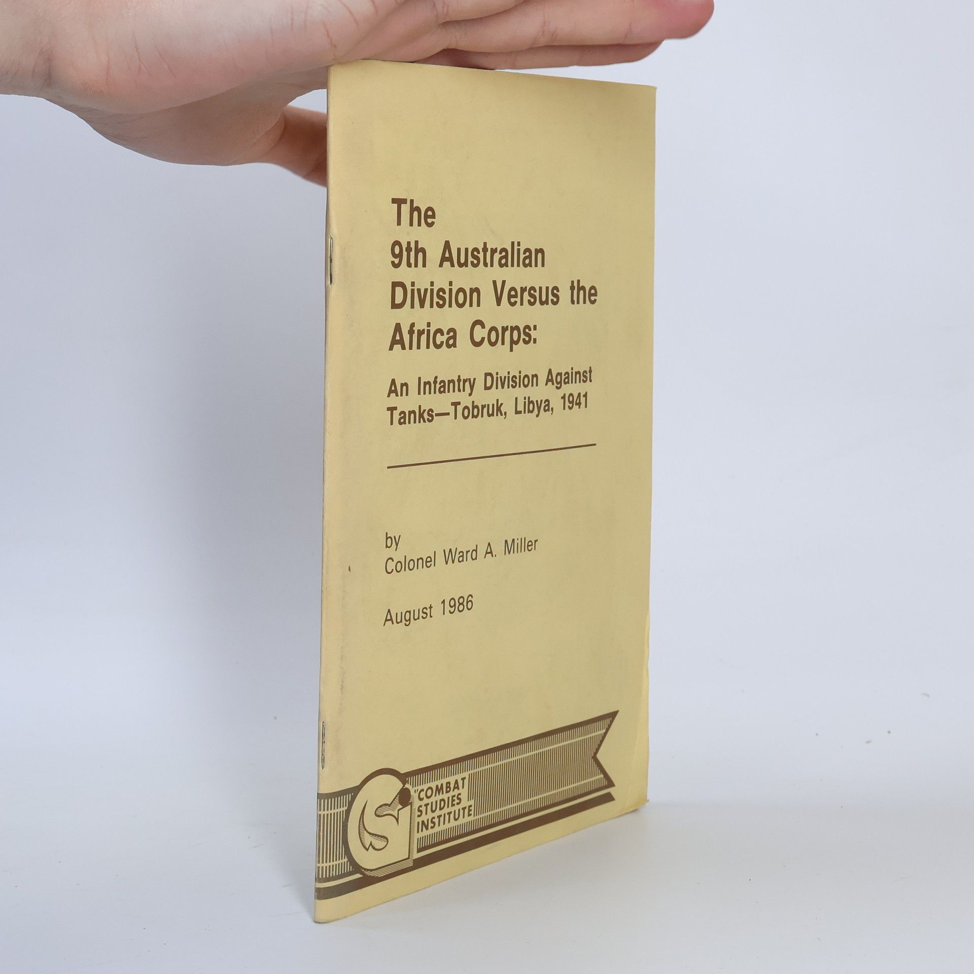 Colonel Ward Miller The 9th Australian Division Versus the Africa Corps: An Infantry Division Against Tanks—Tobruk, Libya, 1941