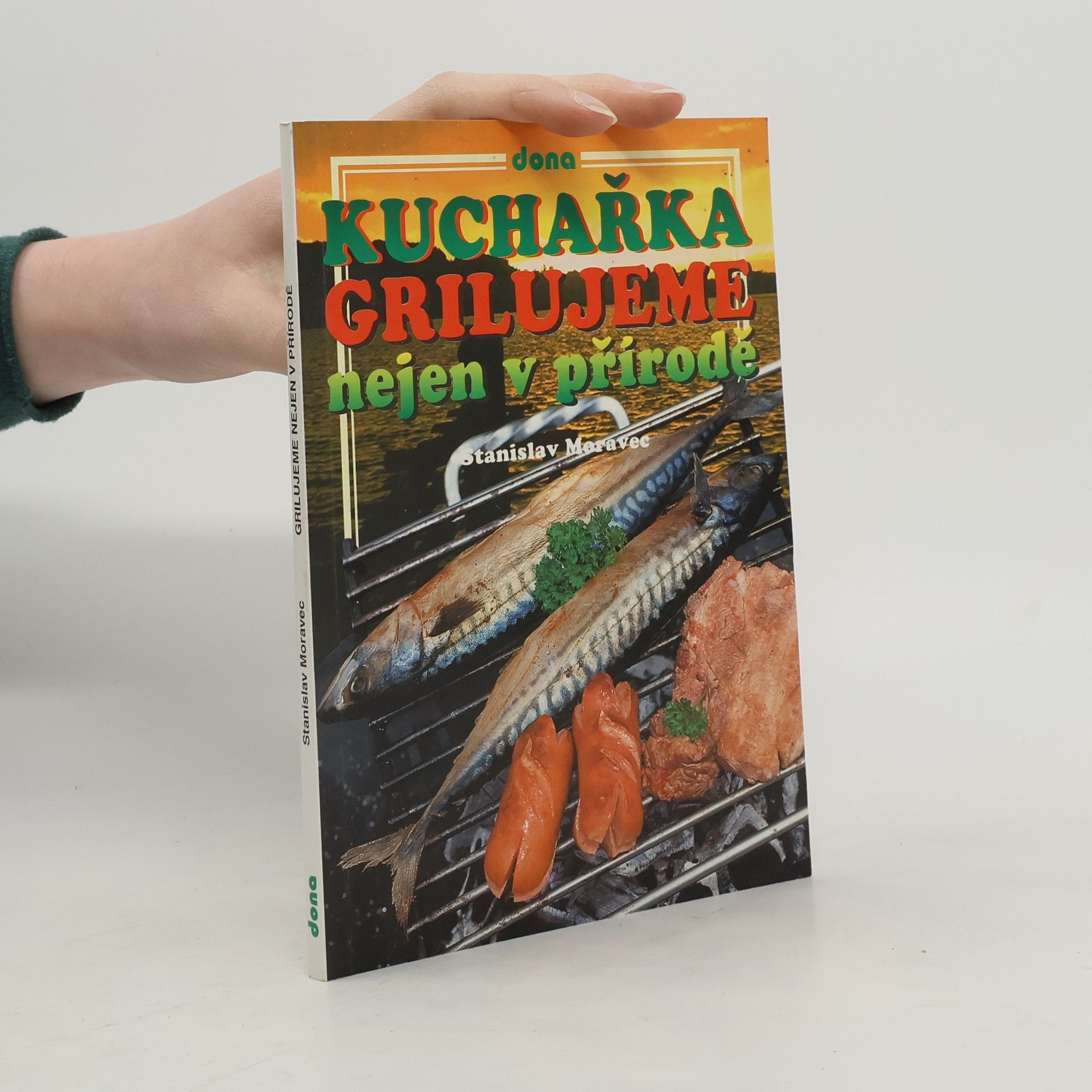 Stanislav Moravec Kuchařka : grilujeme nejen v přírodě : (přes 200 receptů pro přátelská posezení)