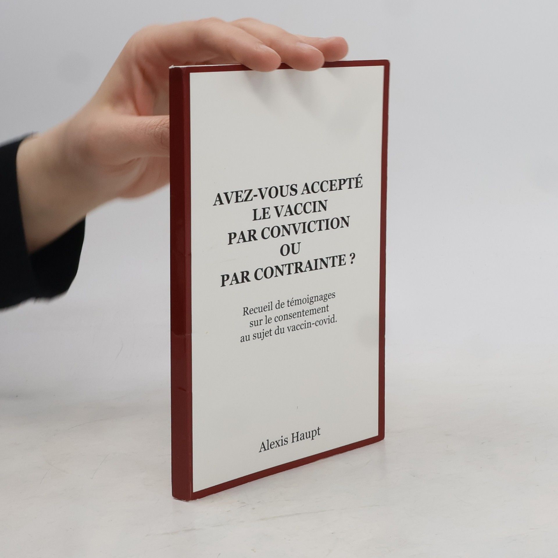 Alexis Haupt Avez-vous accepté le vaccin par conviction ou par contrainte ?: Recueil de témoignages sur le consentement au sujet du vaccin-covid.