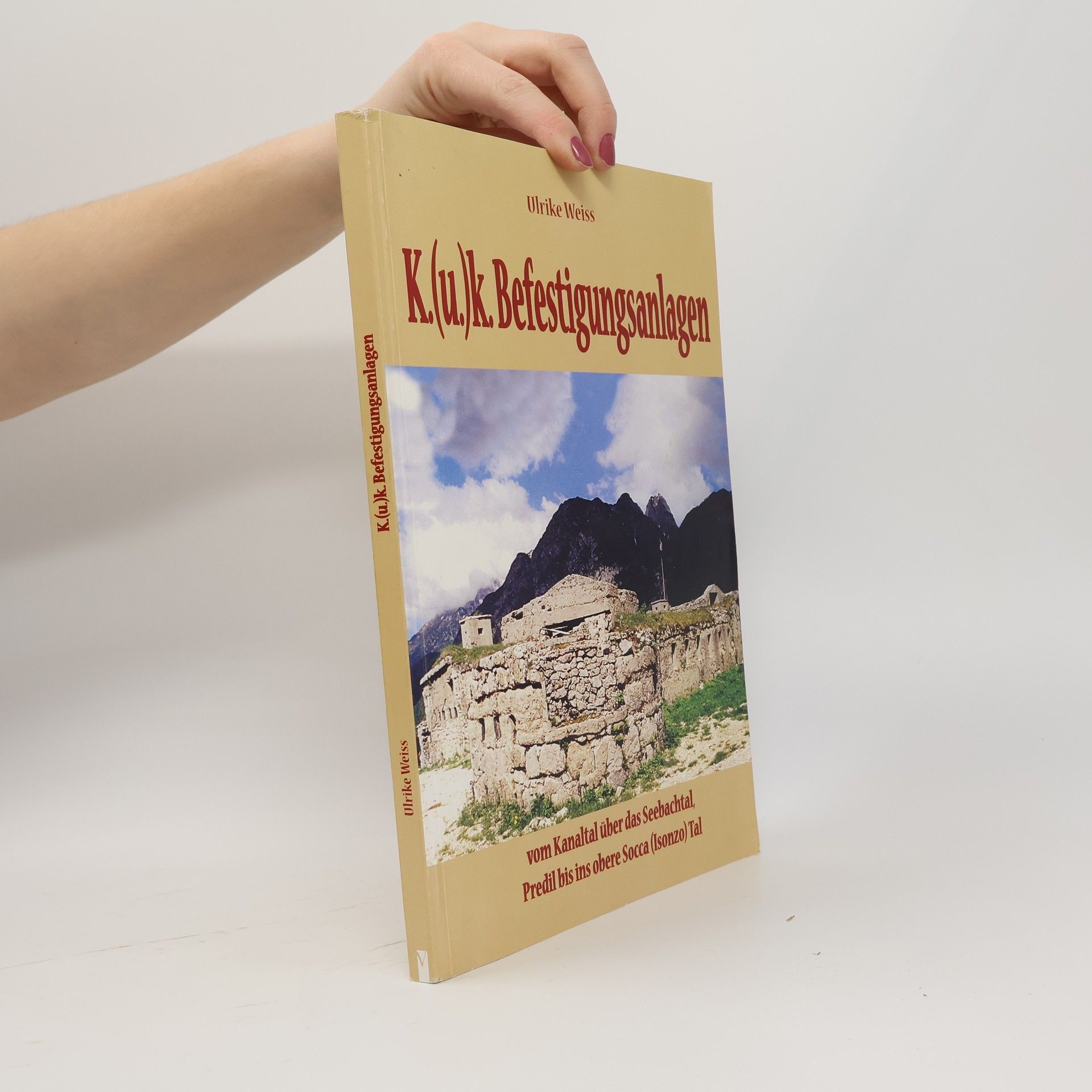 Ulrike Weiß K.(u.)k. Befestigungsanlagen vom Kanaltal über das Seebachtal, Predil bis ins obere Socca (Isonzo) Tal