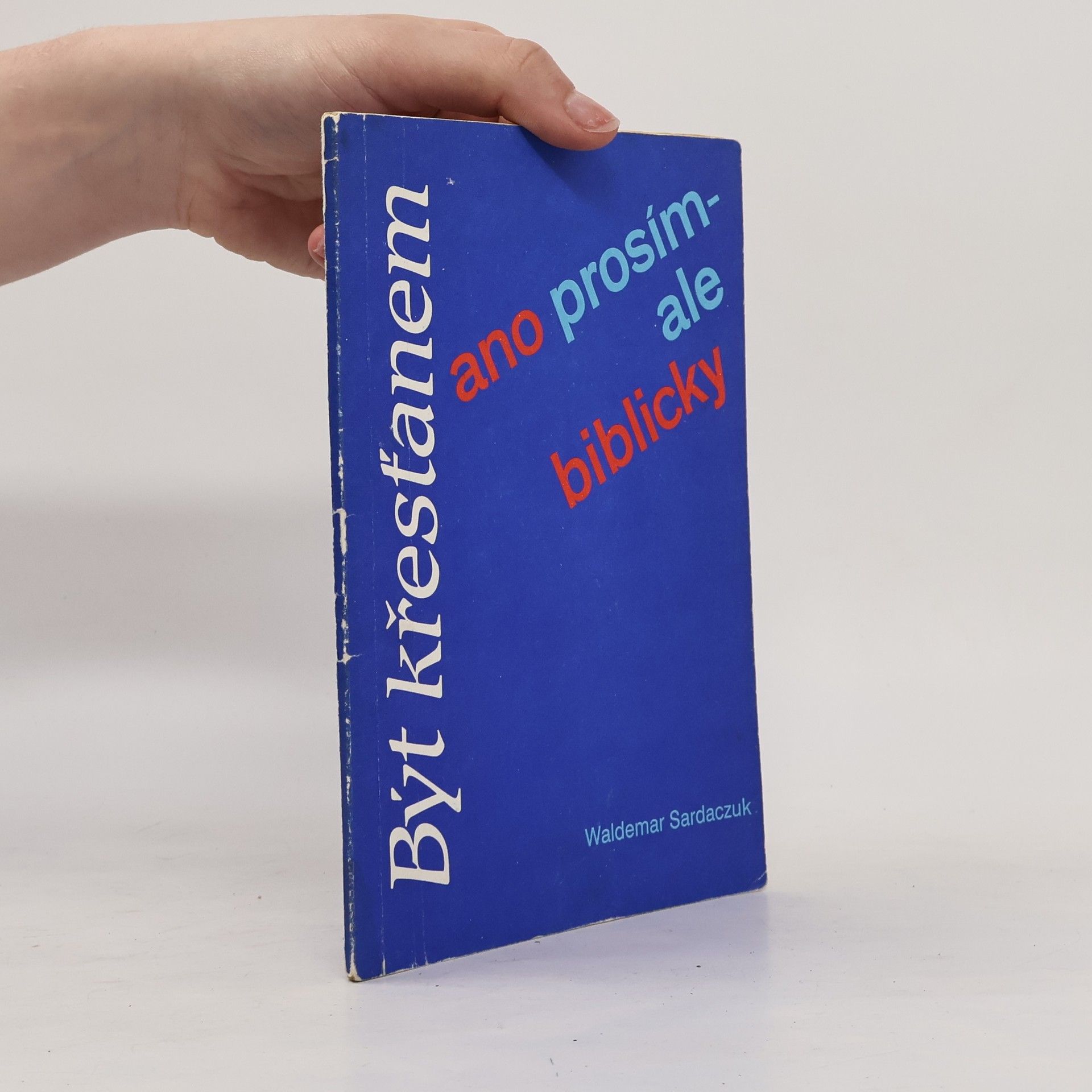 Waldemar Sardaczuk Být křesťanem - ano prosím!...ale biblicky! : smysluplný život na základě jasného rozhodnutí
