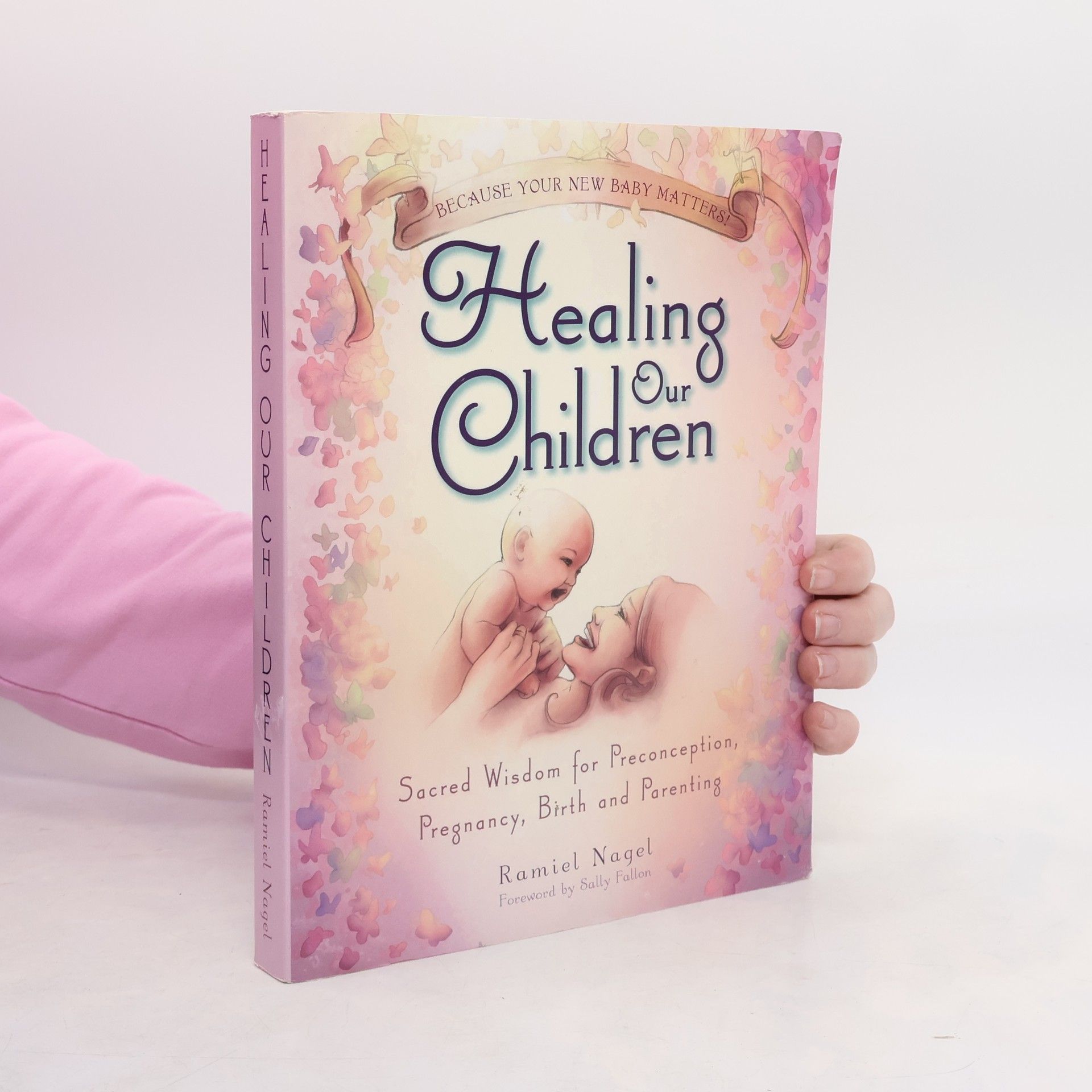 Ramiel Nagel Healing our children : sacred wisdom for preconception, pregnancy, birth and parenting