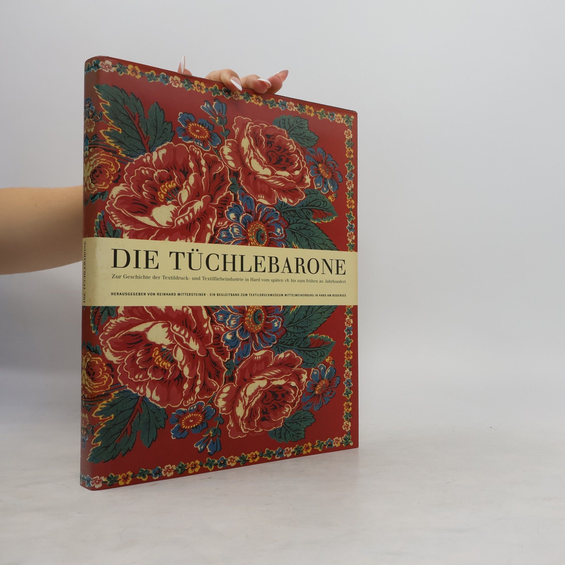 Die Tüchlebarone. Zur Geschichte der Textildruck- und Textilfärbeindustrie in Hard vom späten 18. bis zum frühen 20. Jahrhundert - Ein Begleitband zum Textildruckmuseum Mittelweihersburg in Hard am Bodensee