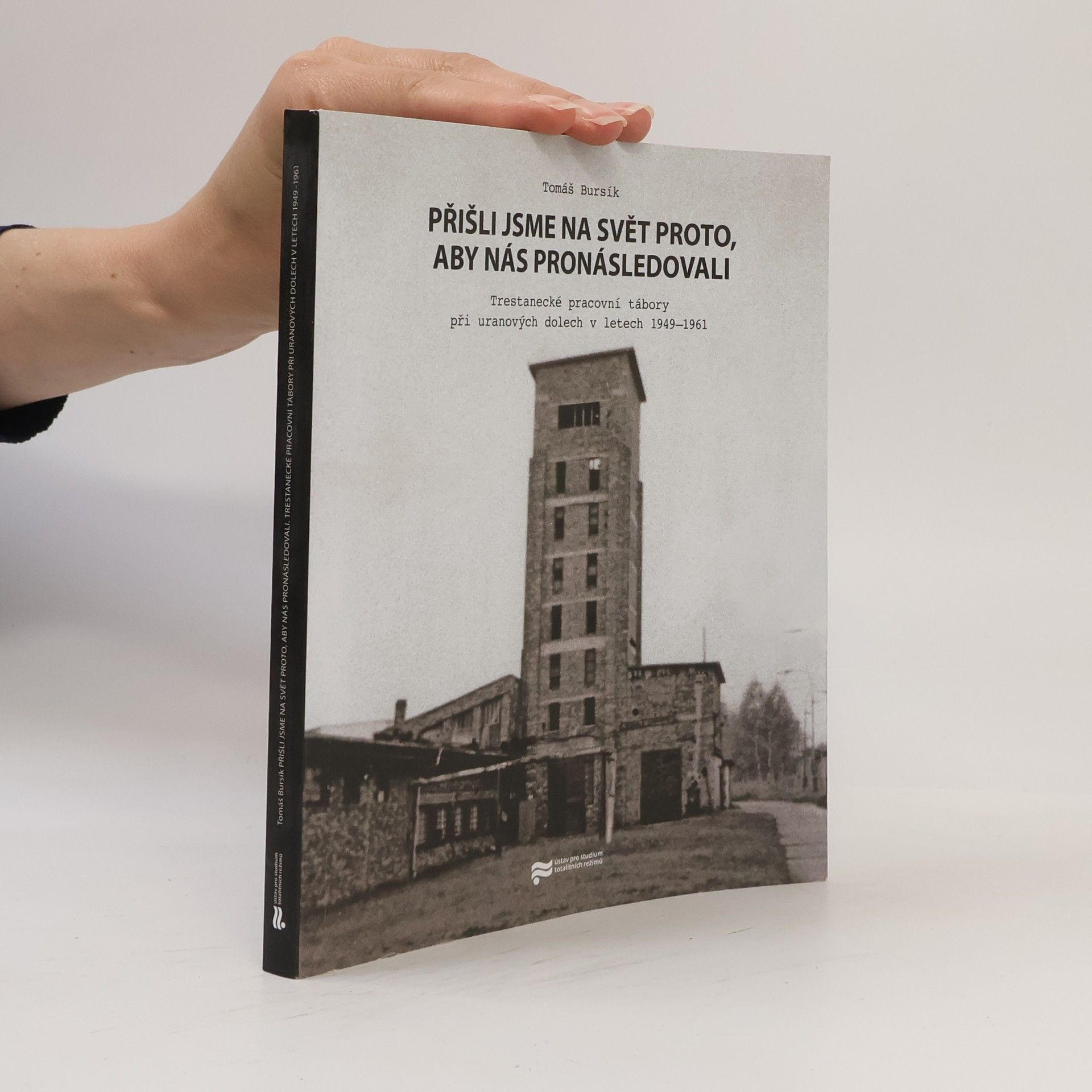 Tomáš Bursík Přišli jsme na svět proto, aby nás pronásledovali : trestanecké pracovní tábory při uranových dolech v letech 1949-1961