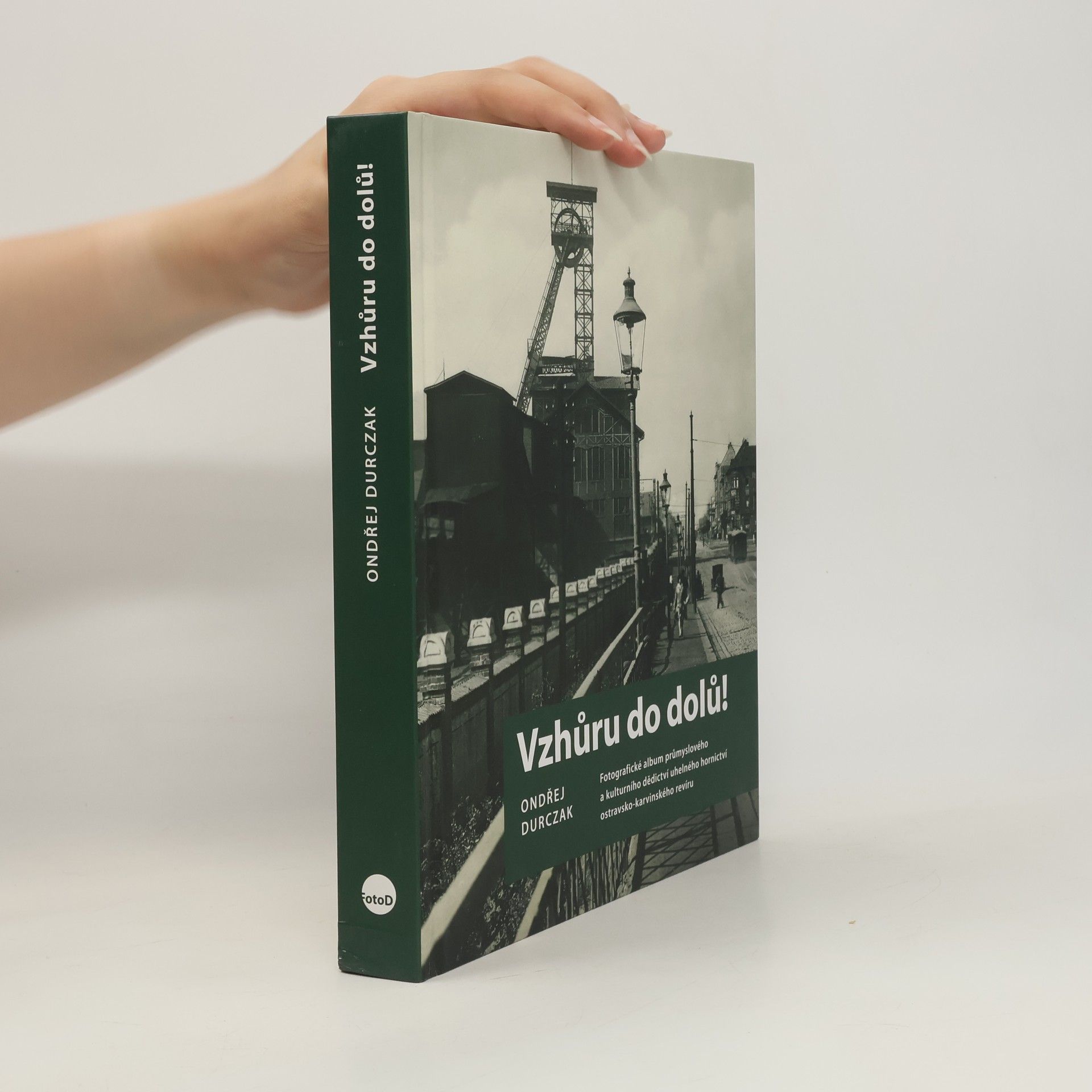 Ondřej Durczak Vzhůru do dolů! : fotografické album průmyslového a kulturního dědictví uhelného hornictví ostravsko-karvinského revíru