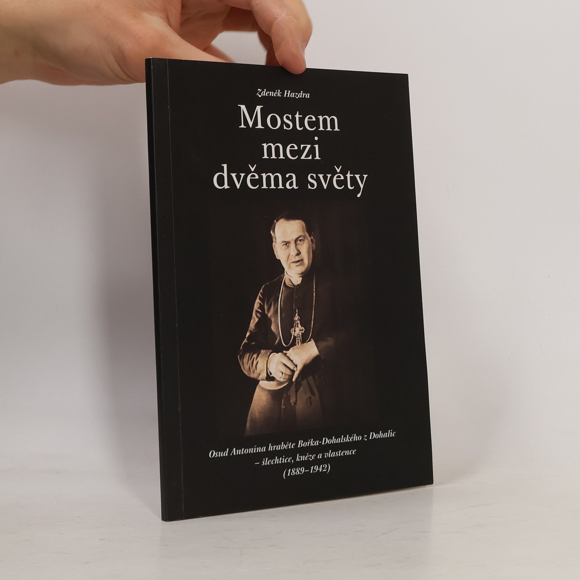 Zdeněk Hazdra Mostem mezi dvěma světy: osud Antonína hraběte Bořka-Dohalského z Dohalic - šlechtice, kněze a vlastence (1889-1942)