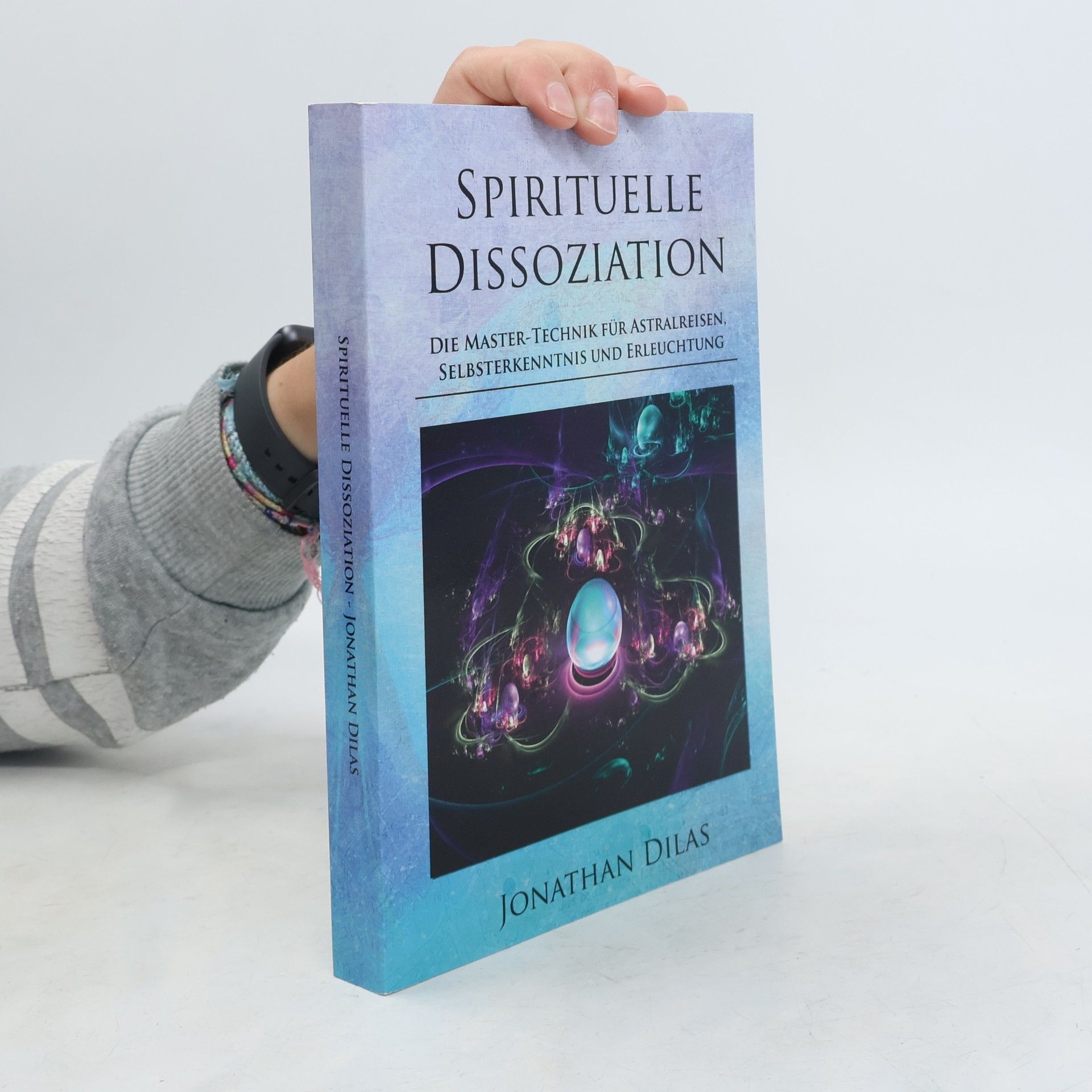 Jonathan Dilas Spirituelle Dissoziation - Die Master-Technik für Astralreisen, Selbsterkenntnis und Erleuchtung