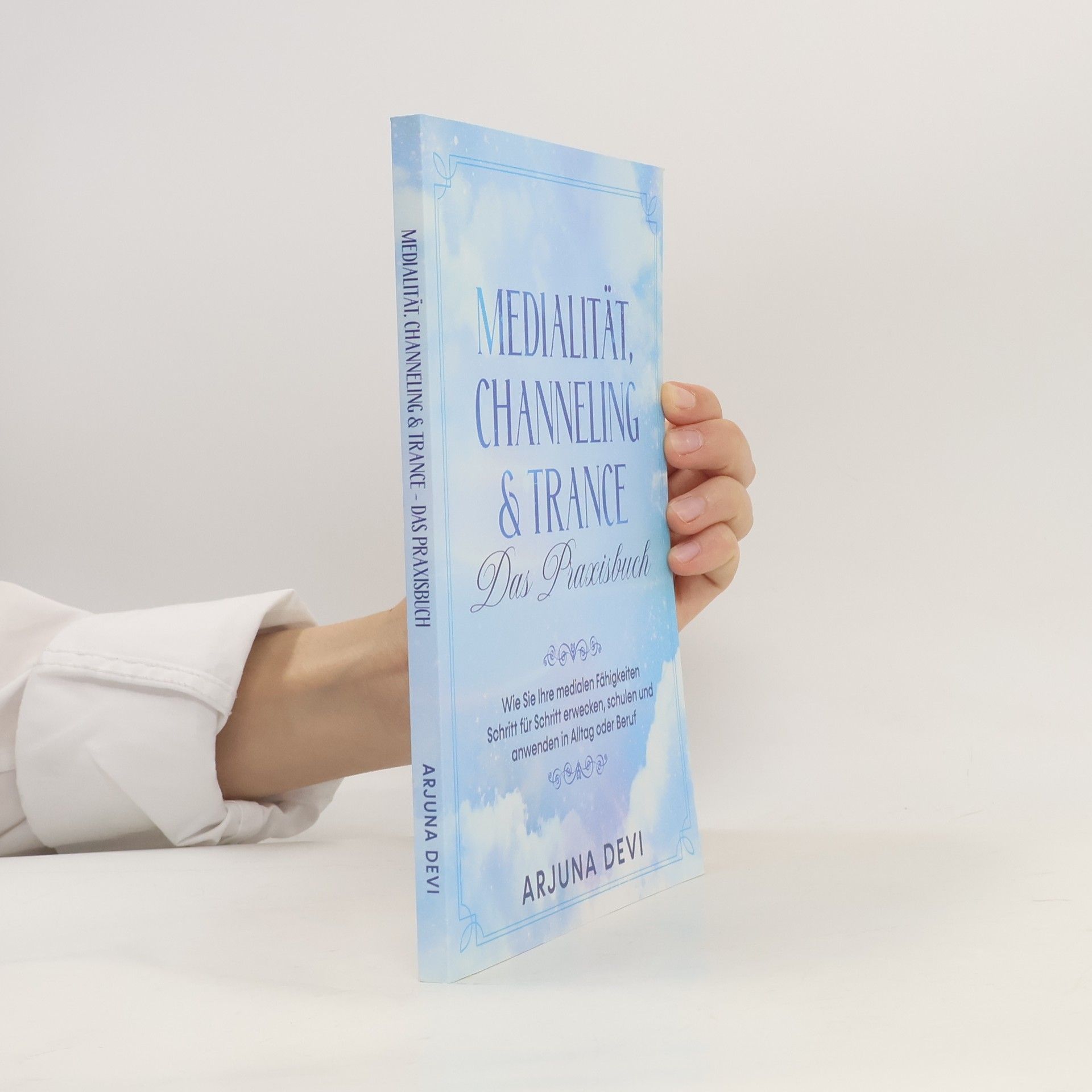 Arjuna Devi Medialität, Channeling & Trance - Das Praxisbuch: Wie Sie Ihre medialen Fähigkeiten Schritt für Schritt erwecken, schulen und an