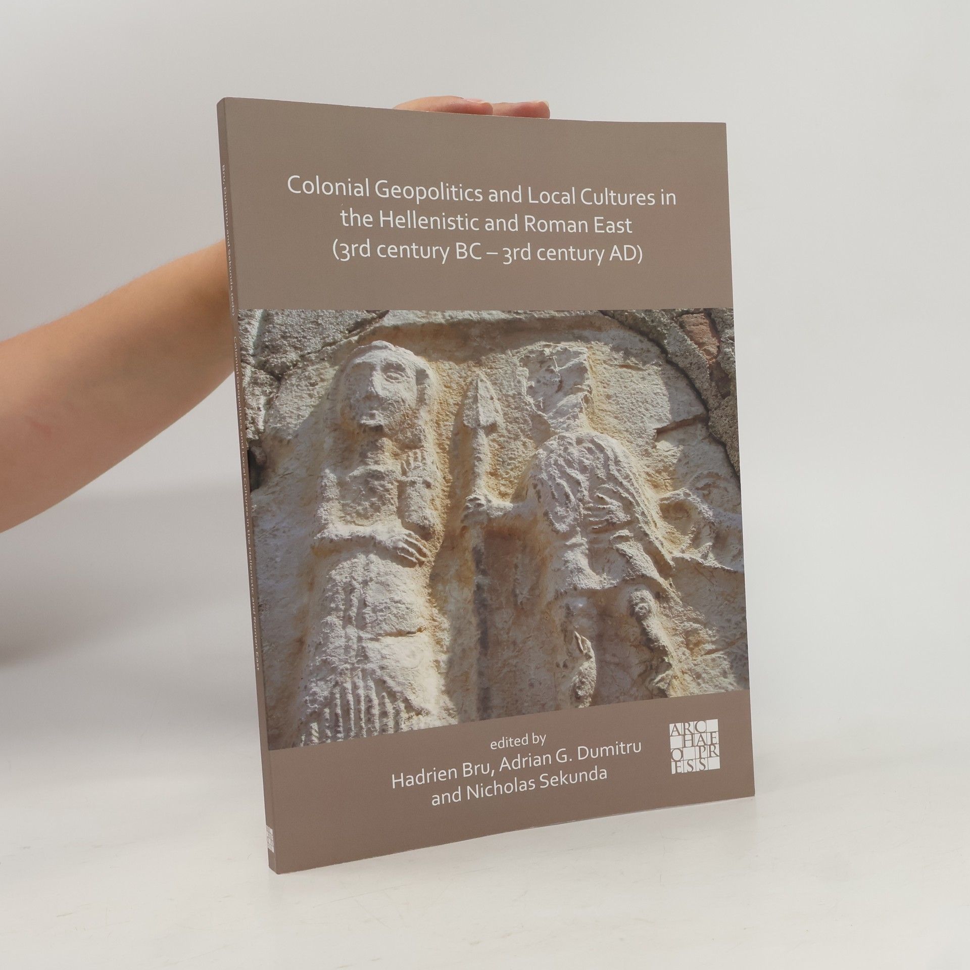Adrian George Dumitru Colonial Geopolitics and Local Cultures in the Hellenistic and Roman East (3rd Century BC - 3rd Century AD)