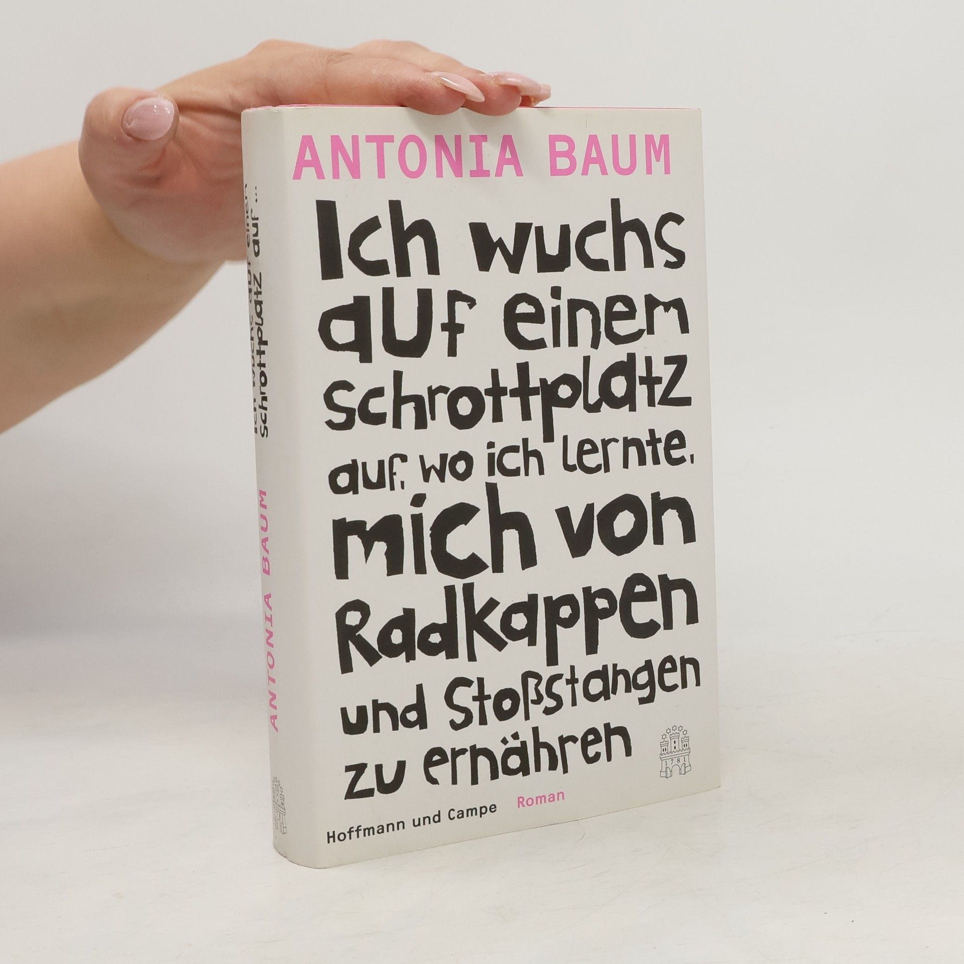 Antonia Baum Ich wuchs auf einem Schrottplatz auf, wo ich lernte, mich von Radkappen und Stoßstangen zu ernähren