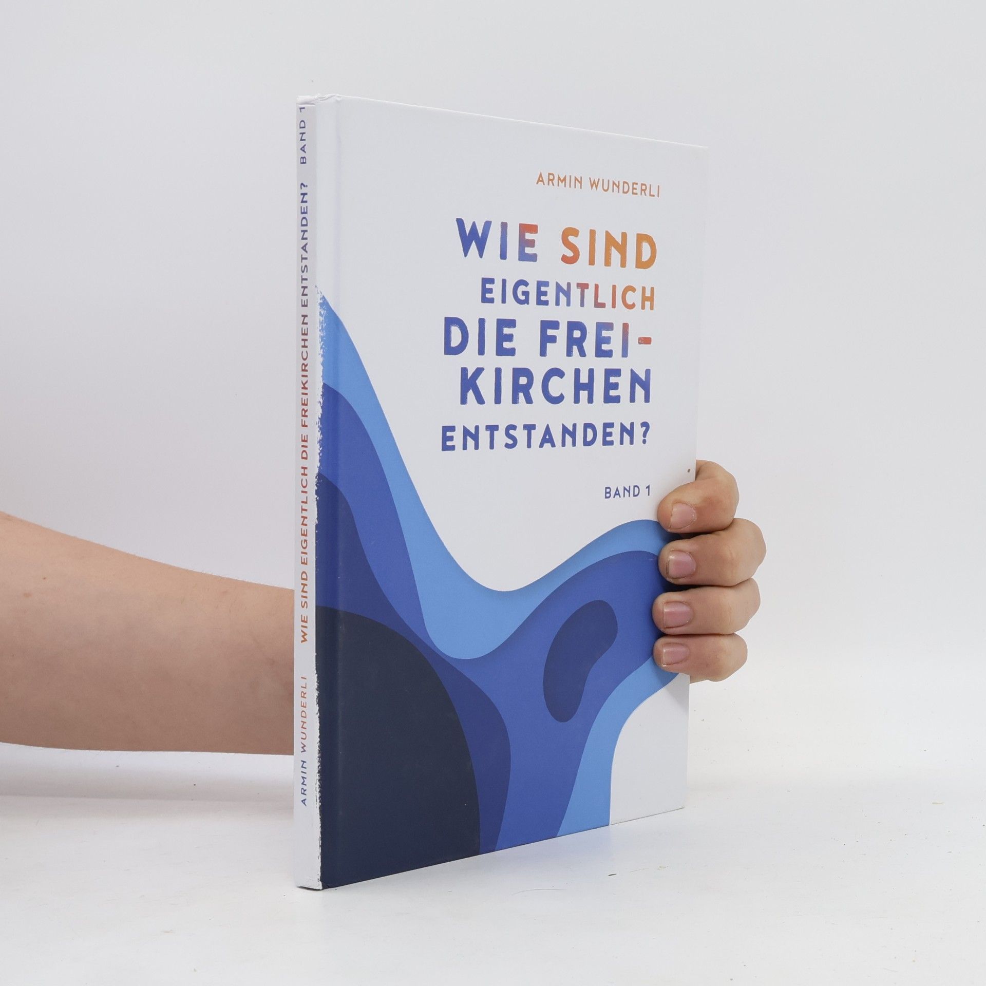 Armin Wunderli Wie sind eigentlich die Freikirchen entstanden?. Band 1