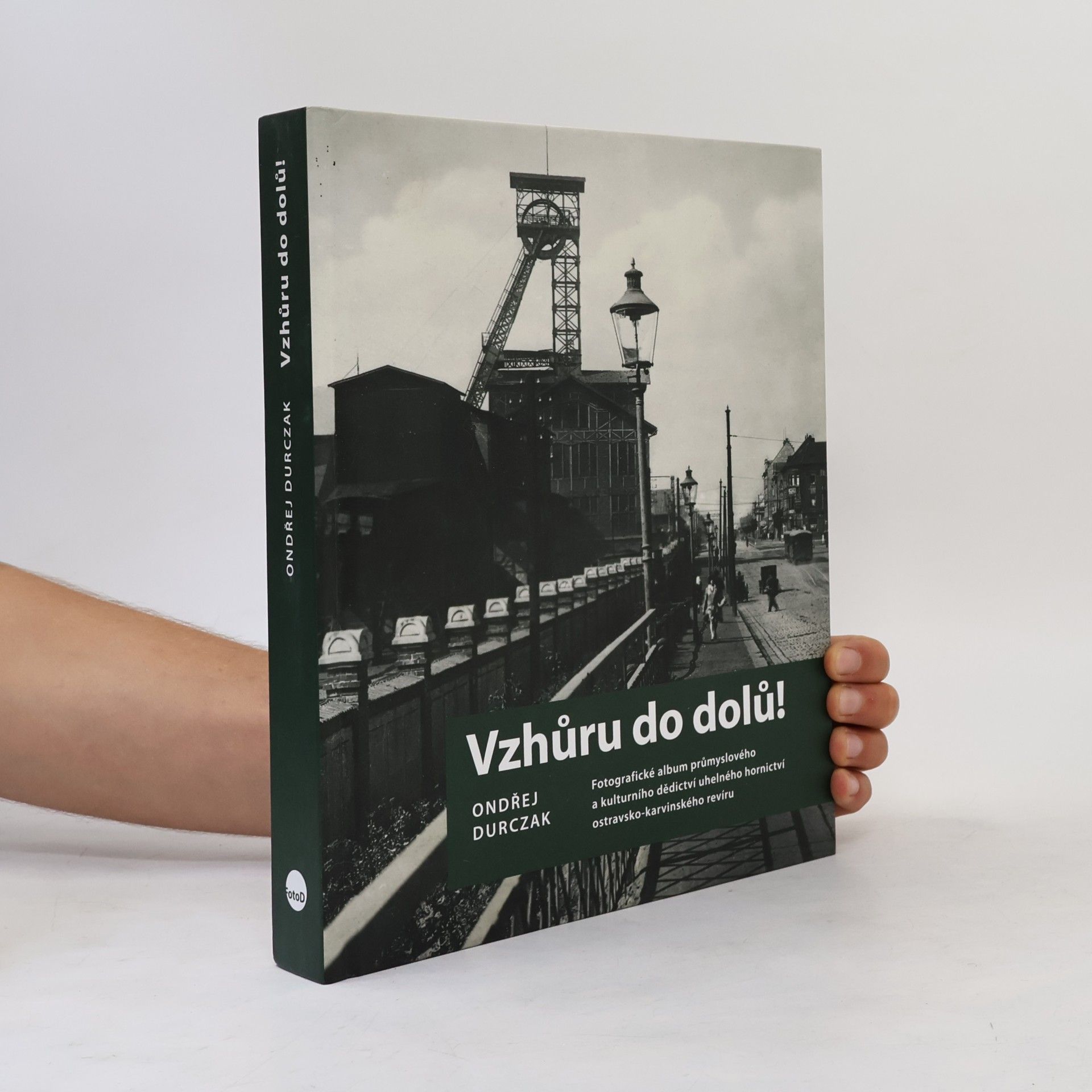 Ondřej Durczak Vzhůru do dolů! : fotografické album průmyslového a kulturního dědictví uhelného hornictví ostravsko-karvinského revíru
