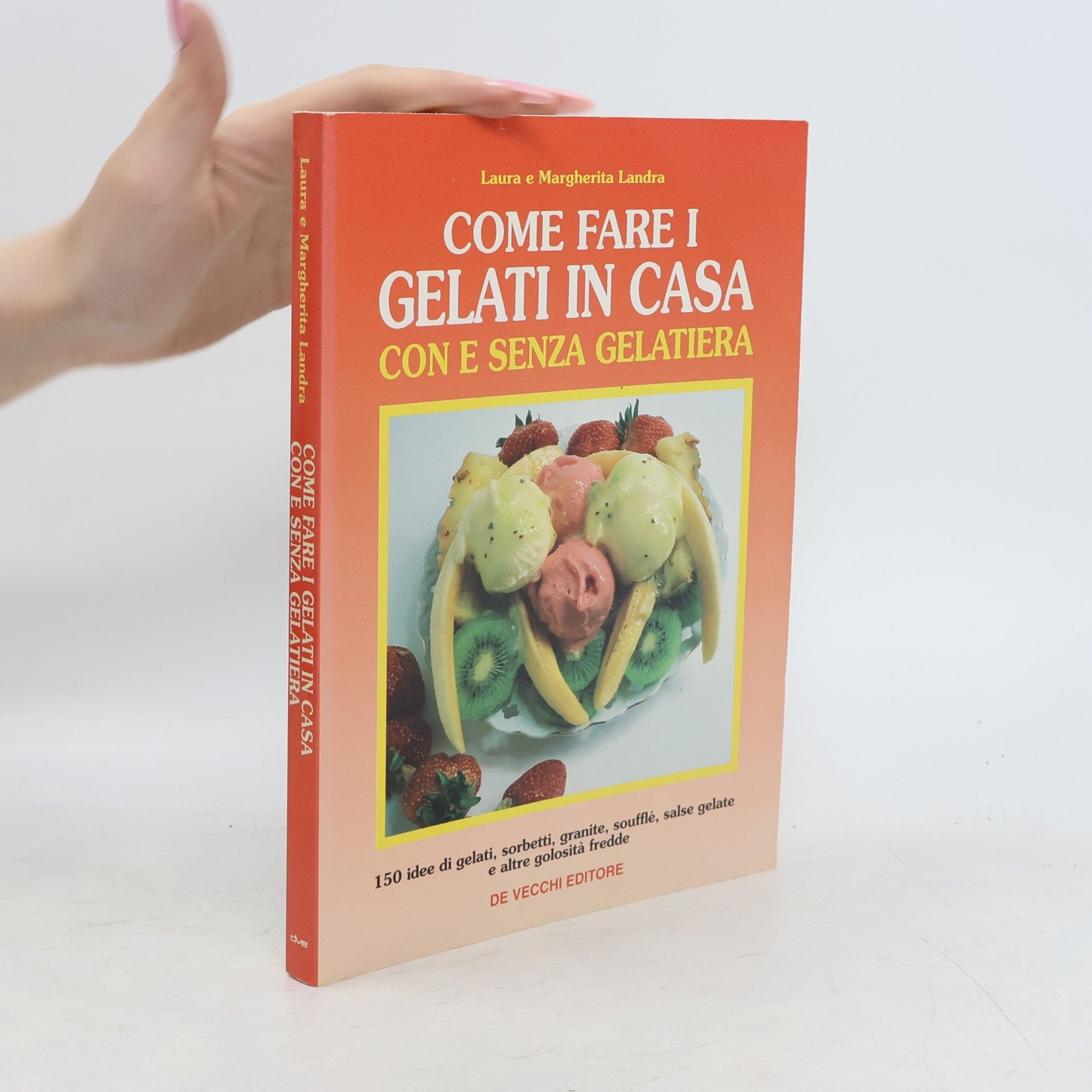 Come fare i gelati in casa con e senza gelatiera. 150 idee di gelati, sorbetti, granite, soufflé, salse gelate e altre golosità fredde
