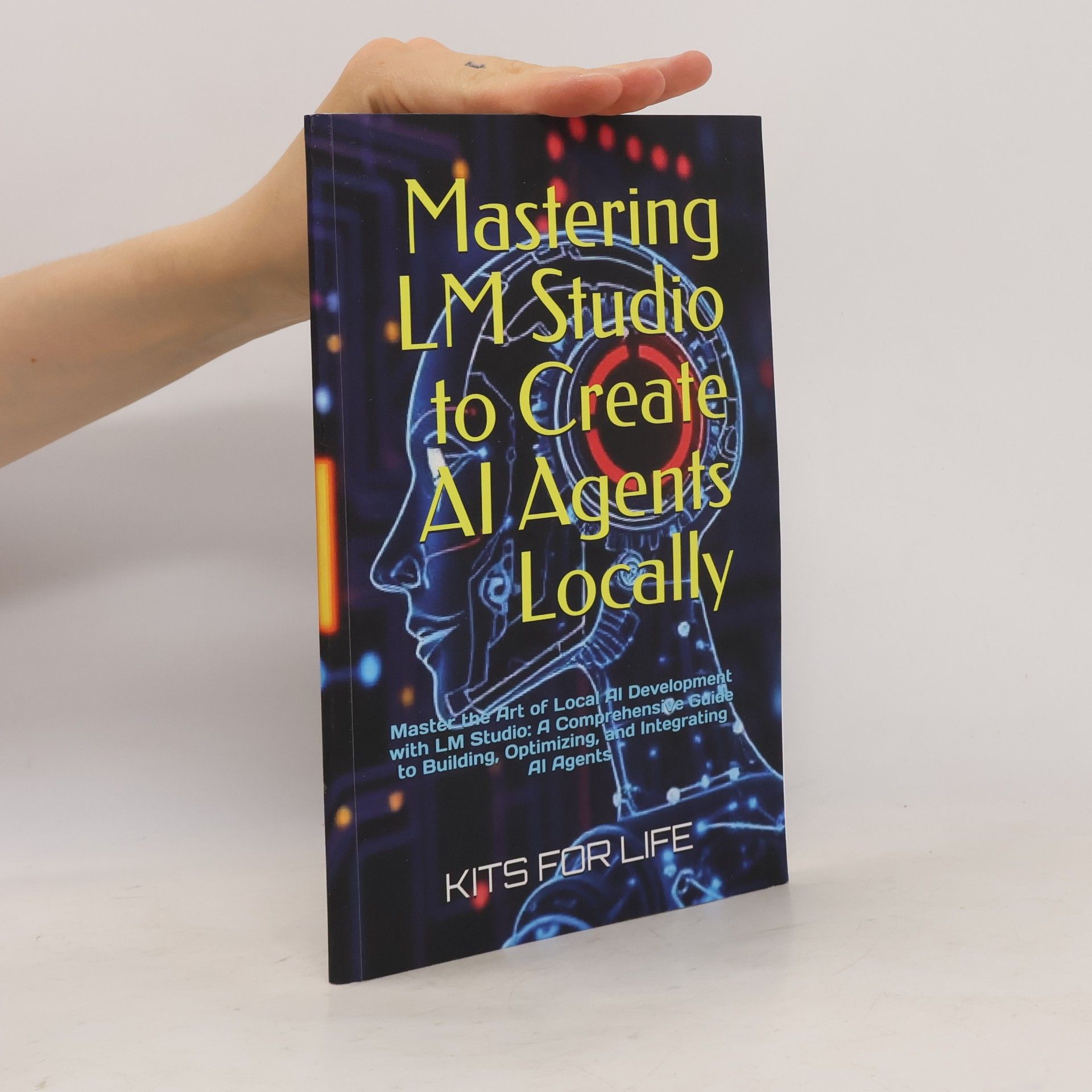 KITS FOR LIFE Mastering LM Studio to Create AI Agents Locally: Master the Art of Local AI Development with LM Studio: A Comprehensive Guide to Building, Optimizing, and Integrating AI Agents