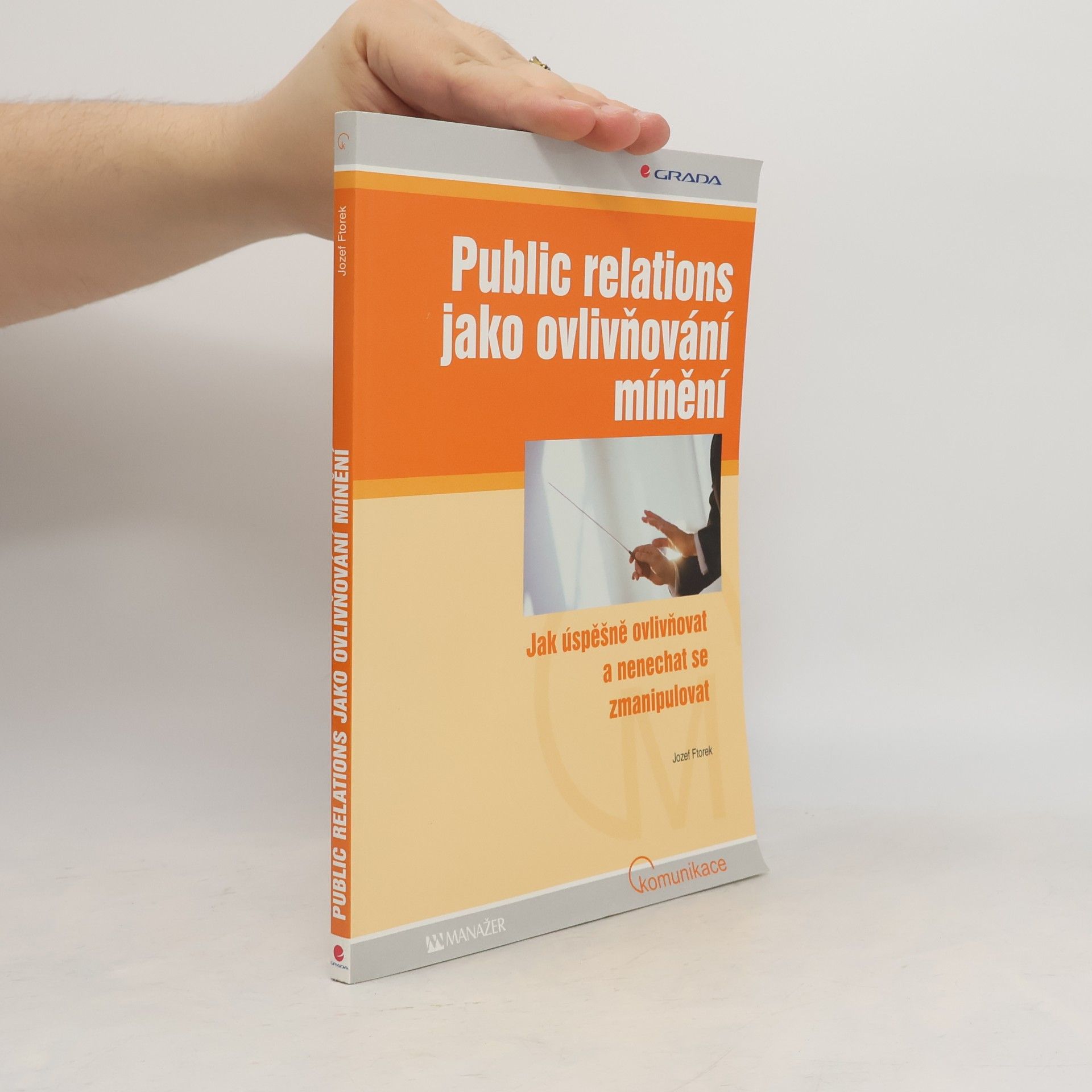 Jozef Ftorek Public relations jako ovlivňování mínění. Jak úspěšně ovlivňovat a nenechat se zmanipulovat
