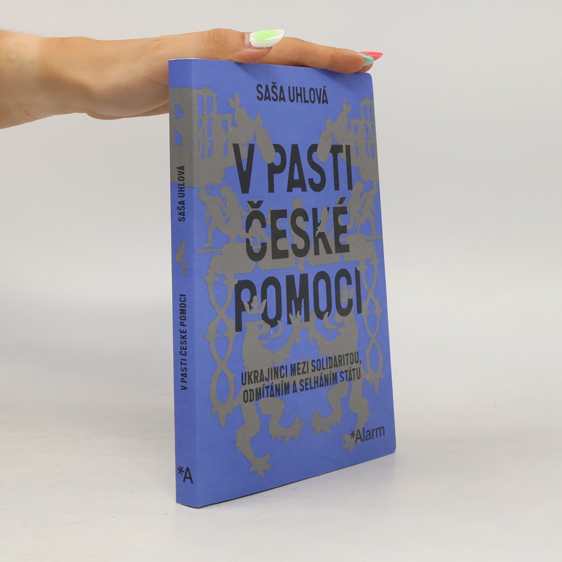 Saša Uhlová V pasti české pomoci : Ukrajinci mezi solidaritou, odmítáním a selháním státu