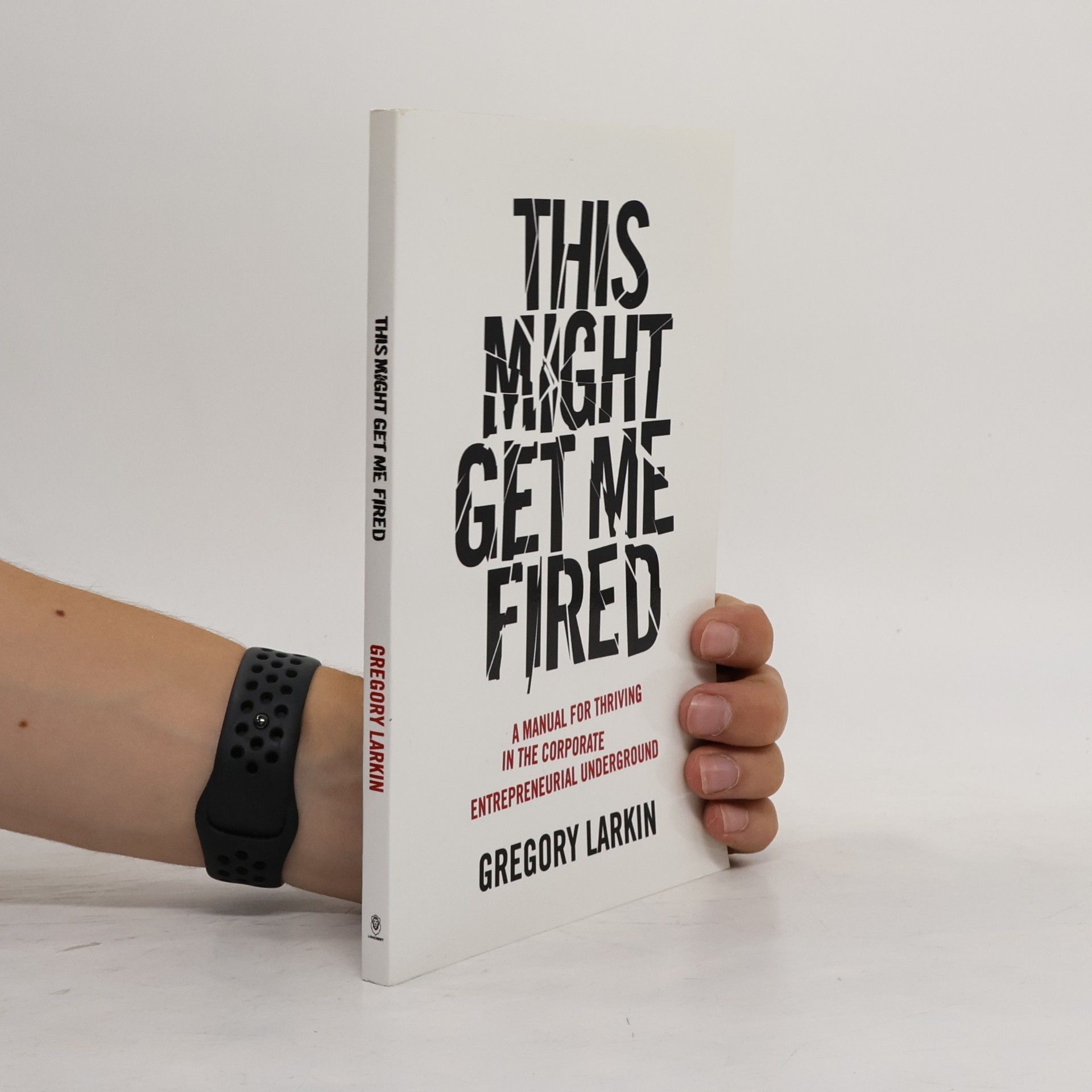 Gregory Larkin This Might Get Me Fired: A Manual for Thriving in the Corporate Entrepreneurial Underground