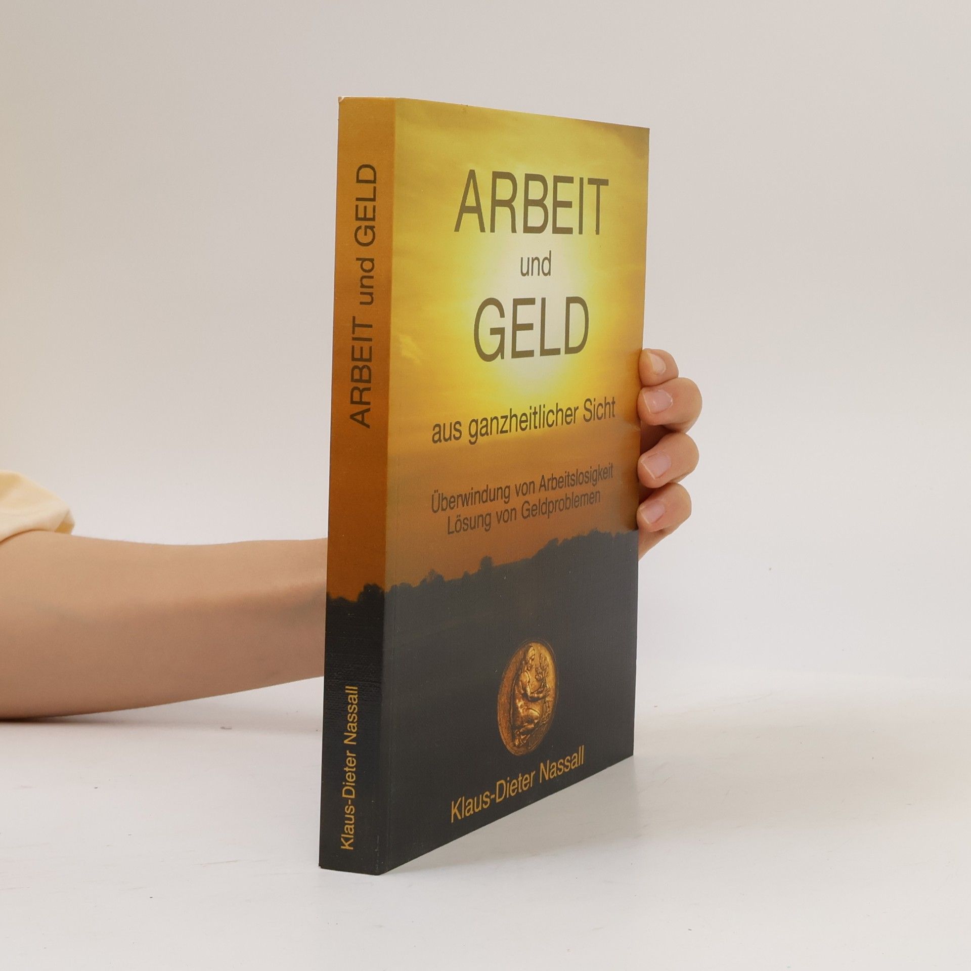 Klaus Dieter Nassall Arbeit und Geld aus ganzheitlicher Sicht: Überwindung von Arbeitslosigkeit - Lösung von Geldproblemen