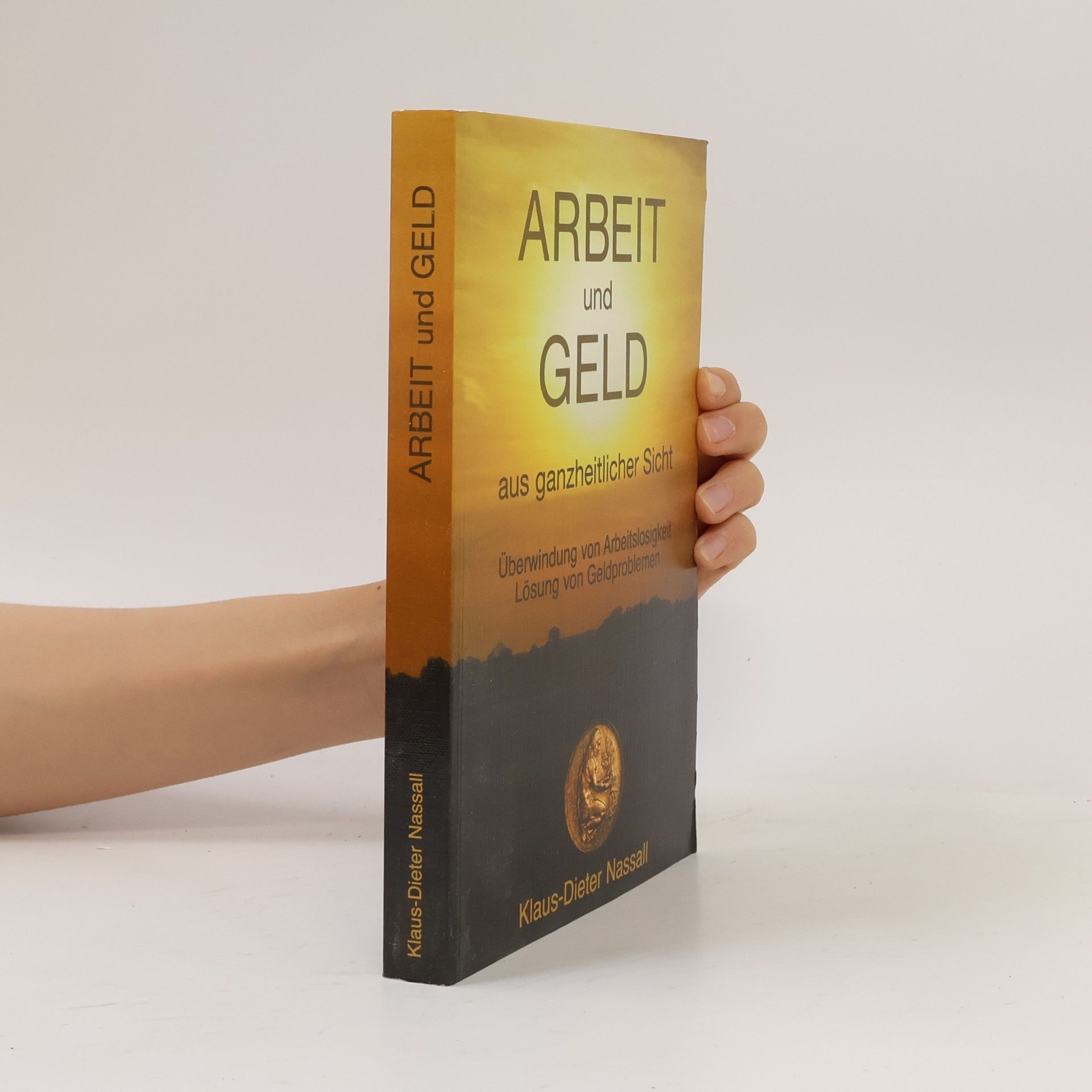 Klaus Dieter Nassall Arbeit und Geld aus ganzheitlicher Sicht: Überwindung von Arbeitslosigkeit – Lösung von Geldproblemen