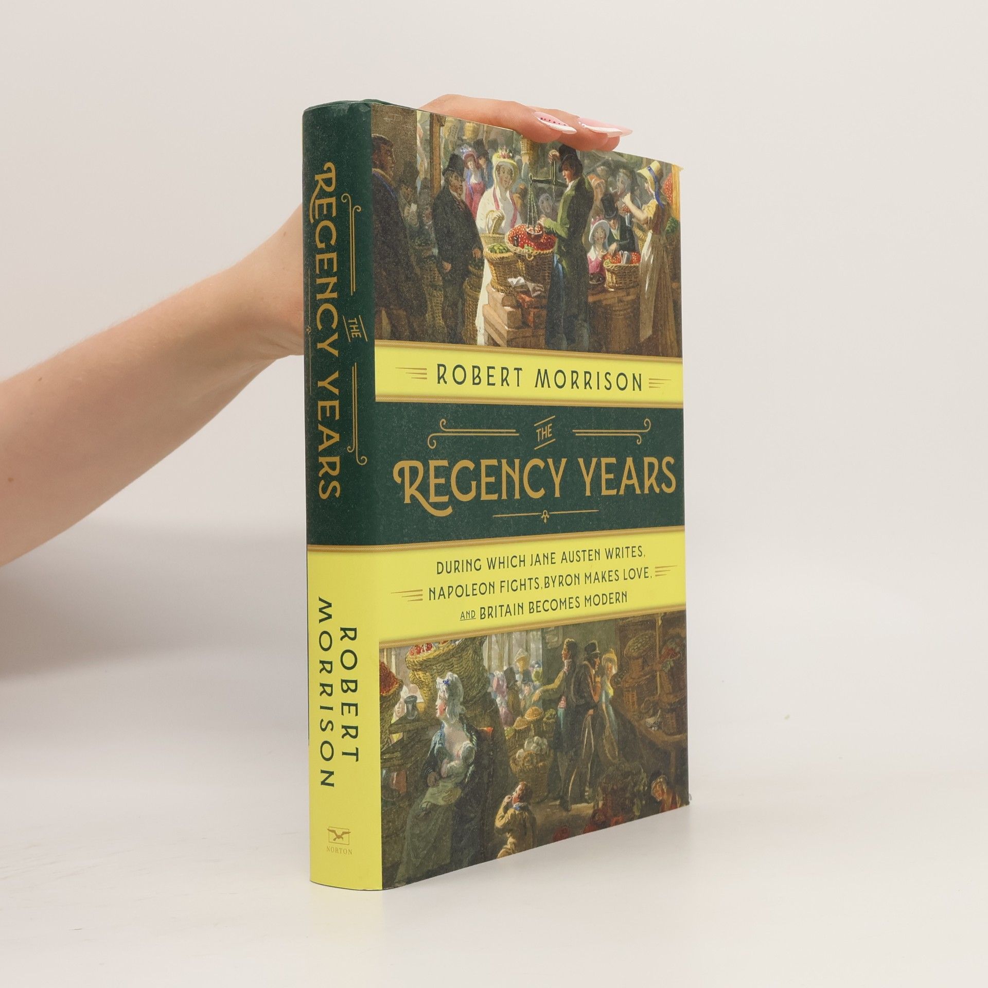 Robert Morrison The Regency Years: During Which Jane Austen Writes, Napoleon Fights, Byron Makes Love, and Britain Becomes Modern