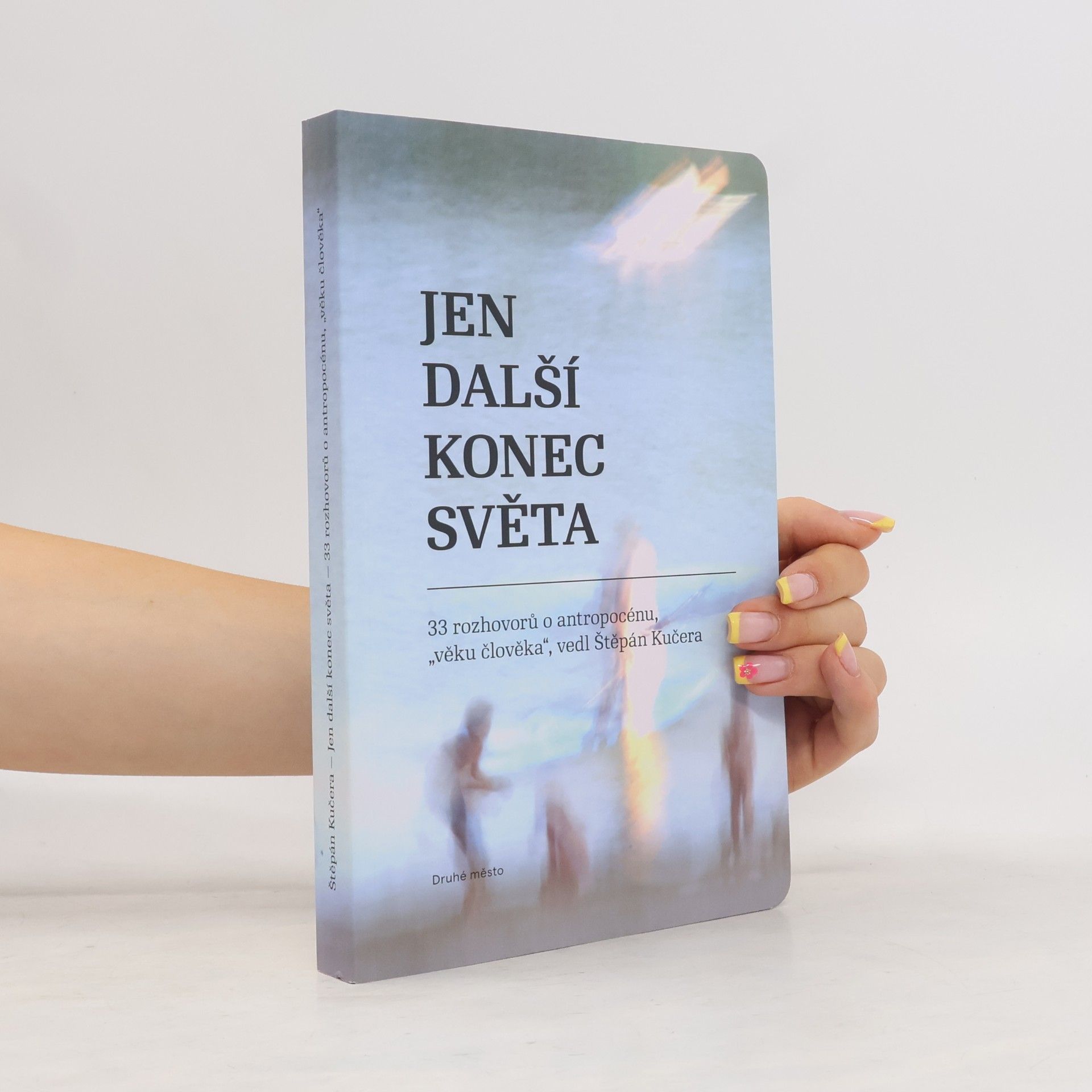 Štěpán Kučera Jen další konec světa - 33 rozhovorů o antropocénu, věku člověka vedl Štěpán Kučera