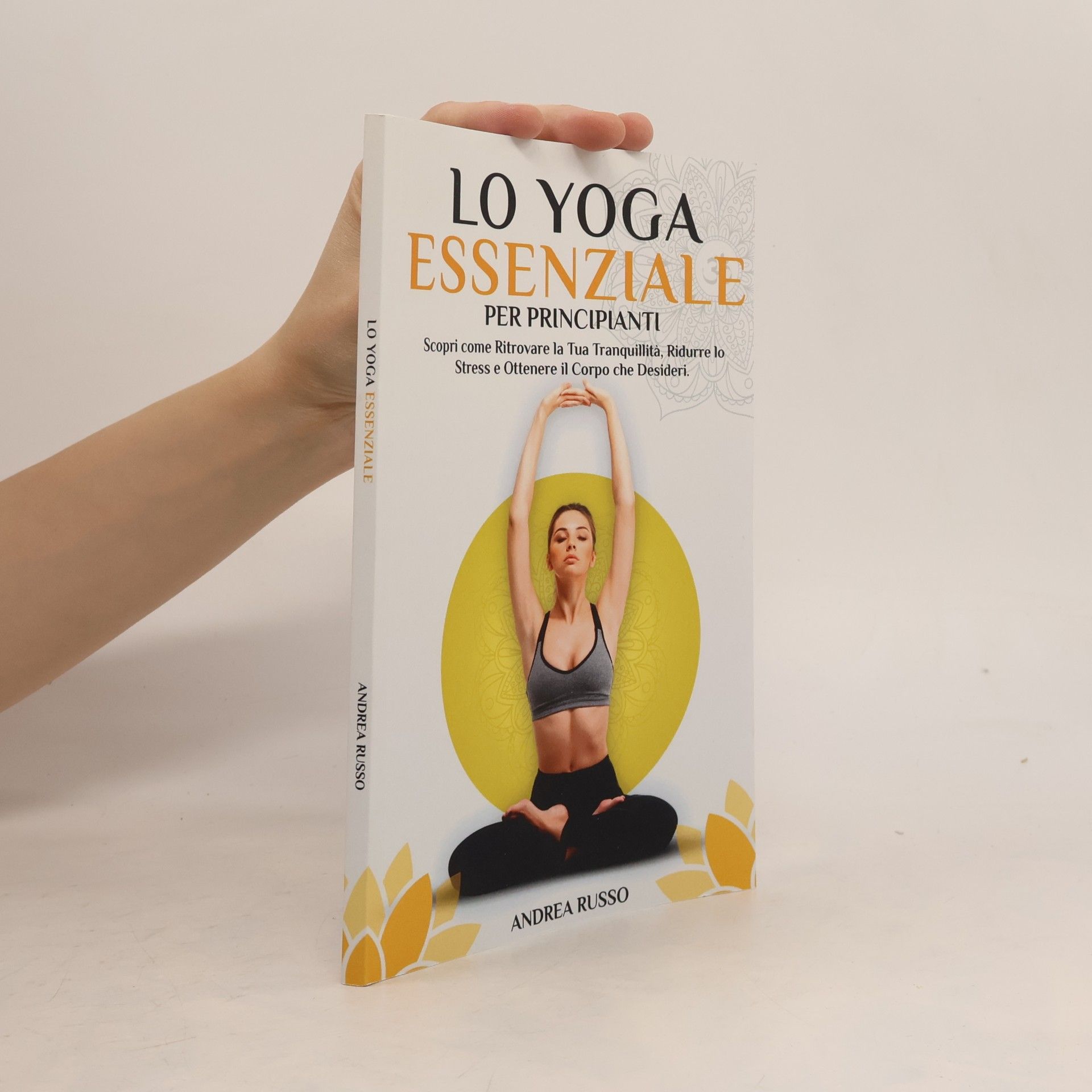 Lo Yoga Essenziale per Principianti: Scopri come Ritrovare la Tua Tranquillità, Ridurre lo Stress e Ottenere il Corpo che Desideri