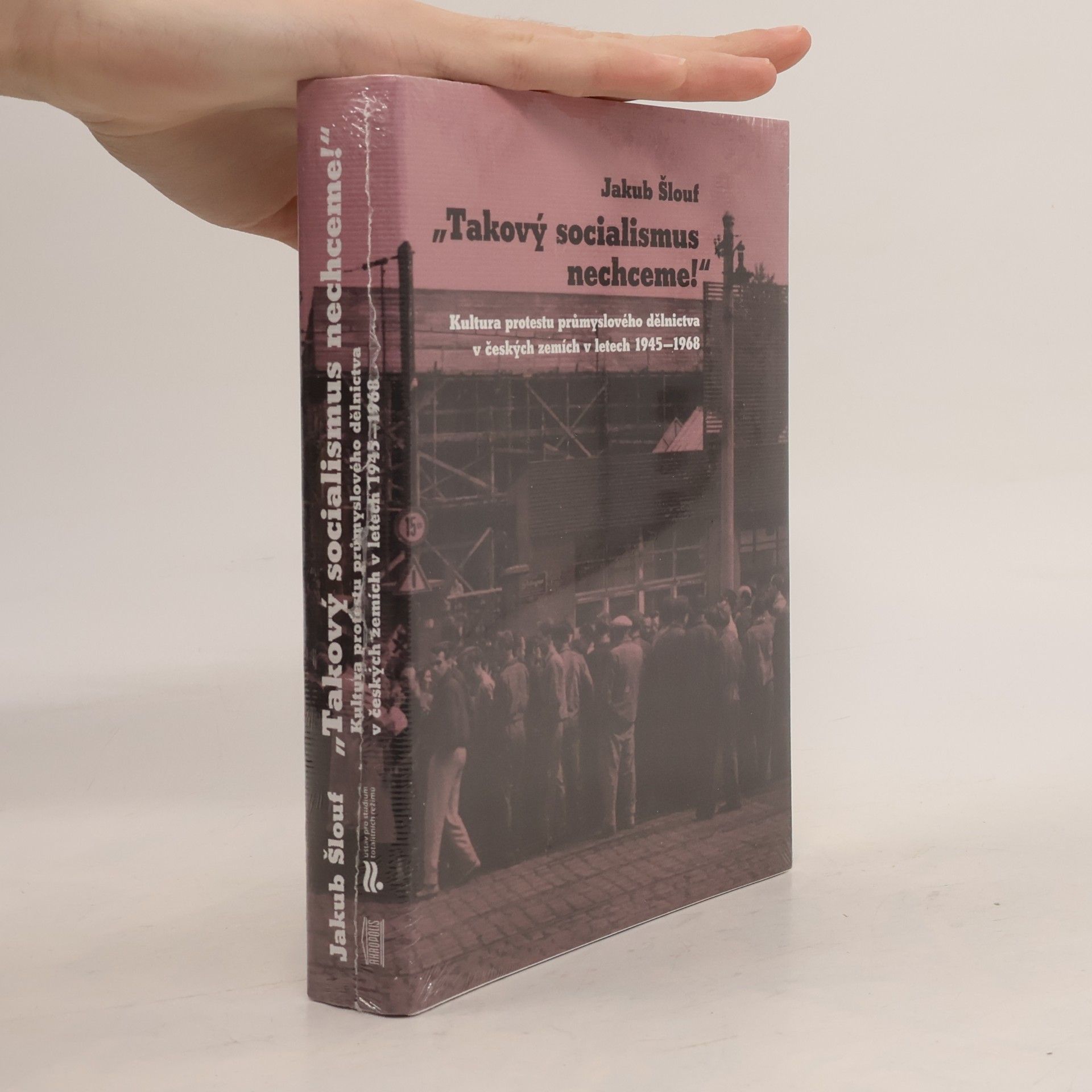Jakub Šlouf "Takový socialismus nechceme!" : kultura protestu průmyslového dělnictva v českých zemích v letech 1945-1968