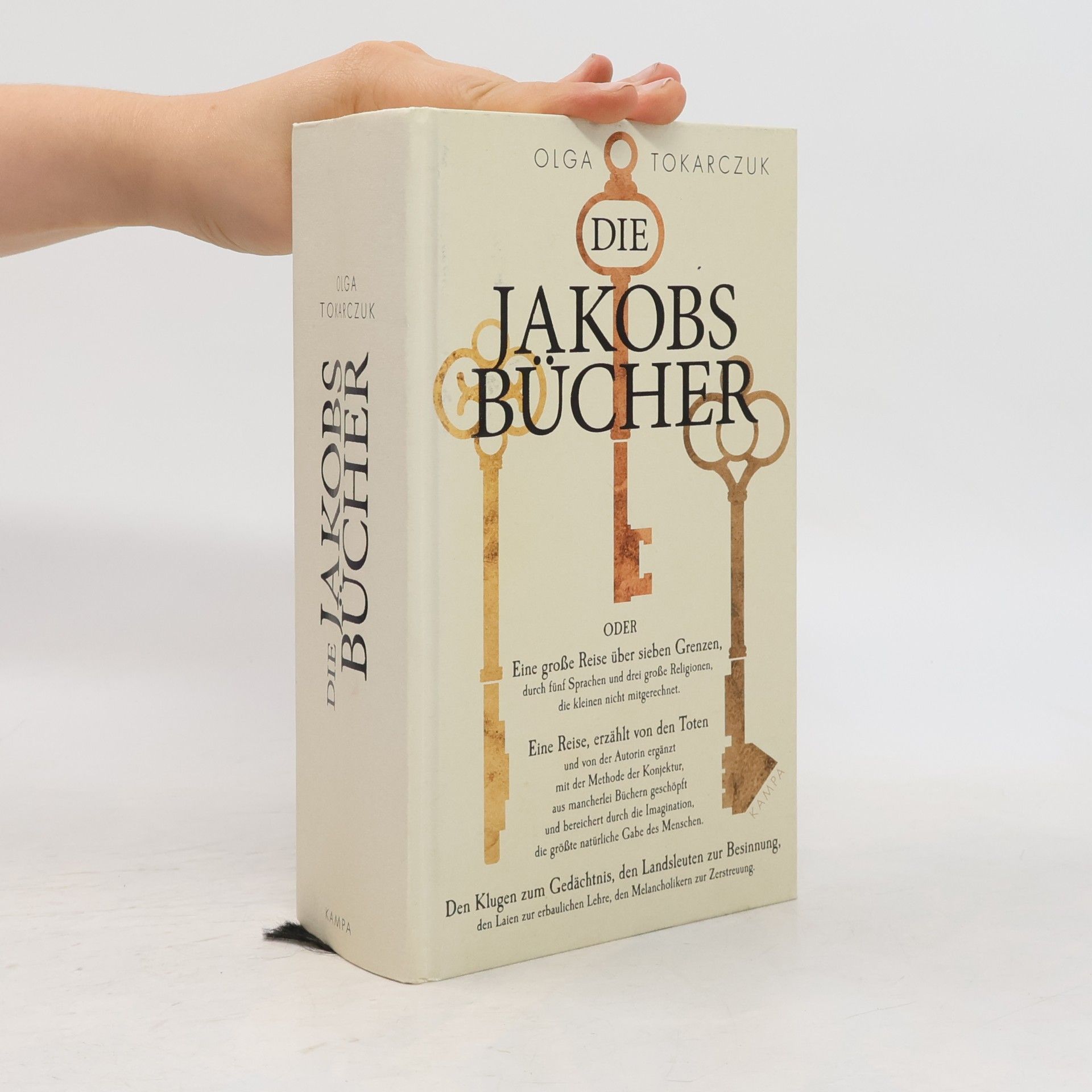 Olga Tokarczuk Die Jakobsbücher oder Eine grosse Reise über sieben Grenzen, durch fünf Sprachen und drei grosse Religionen, die kleinen nicht mitgerechnet - eine Reise, erzählt von den Toten und von der Autorin ergänzt mit der Methode der Konjektur, as mancherlei Büchern geschöpft und bereichert durch die Imagination, die grösste natürliche Gabe des Menschen - den Klugen zum Gedächtnis, den Landsleuten zur Besinnung, den Laien zur erbaulichen Lehre, den Melancholikern zur Zerstreuung