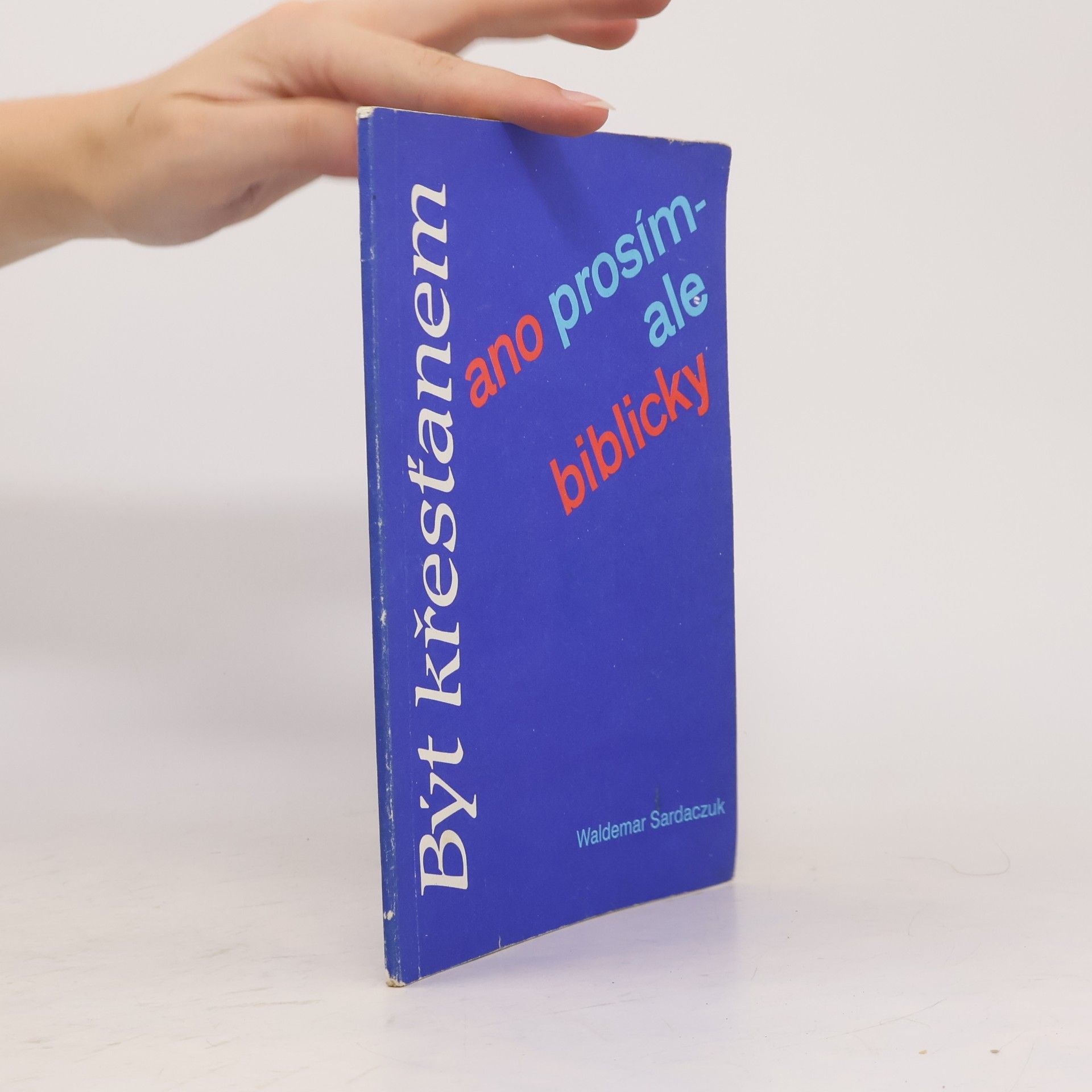 Waldemar Sardaczuk Být křesťanem - ano prosím!...ale biblicky! : smysluplný život na základě jasného rozhodnutí
