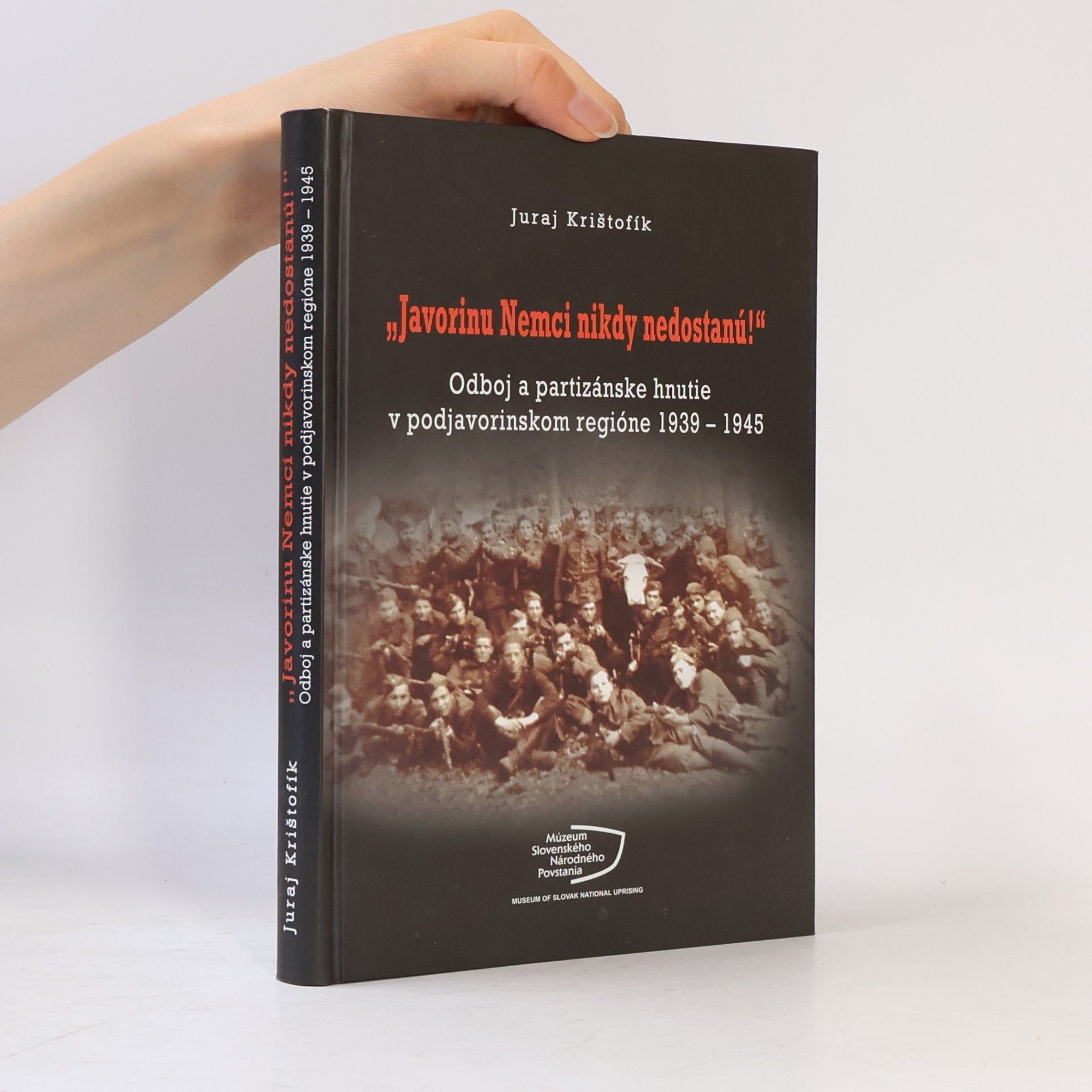 Juraj Krištofík Javorinu Nemci nikdy nedostanú!: Odboj a partizánske hnutie v podjavorinskom regióne 1939–1945