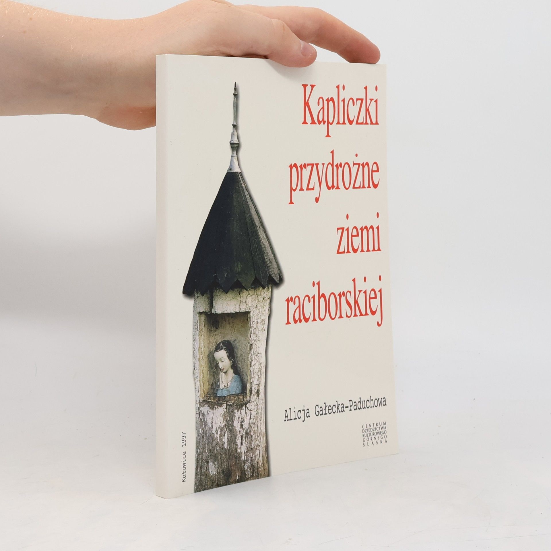 Alicja Gałecka-Paduchowa Kapliczki, figury i krzyże przydrożne ziemi raciborskiej