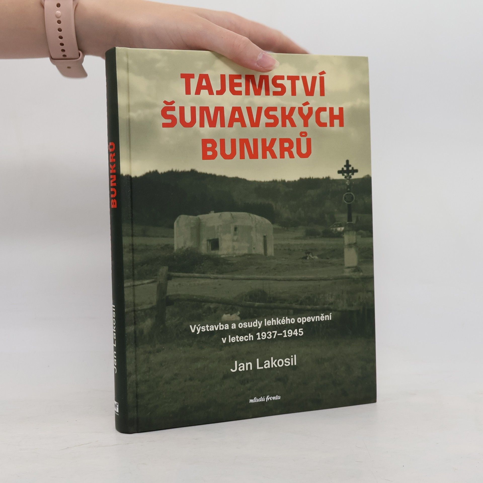 Jan Lakosil Tajemství šumavských bunkrů : výstavba a osudy lehkého opevnění v letech 1937-1945