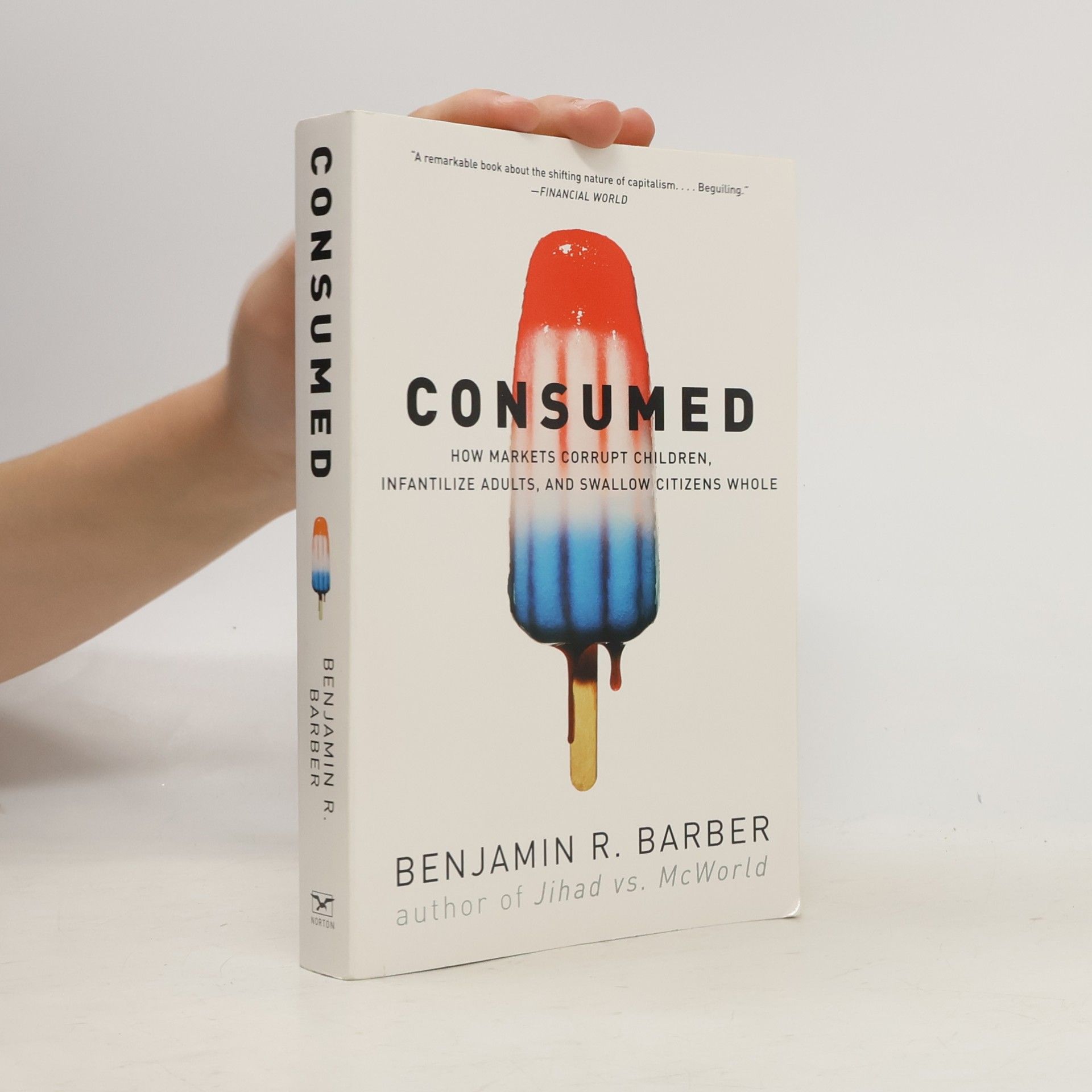 Benjamin Barber Consumed: How Markets Corrupt Children, Infantilize Adults, and Swallow Citizens Whole