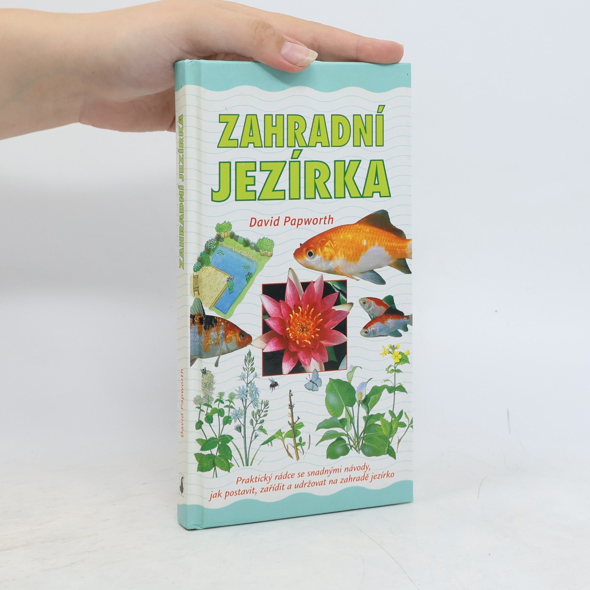 David Papworth Zahradní jezírka : praktický rádce se snadnými návody, jak postavit, zařídit a udržovat na zahradě jezírko
