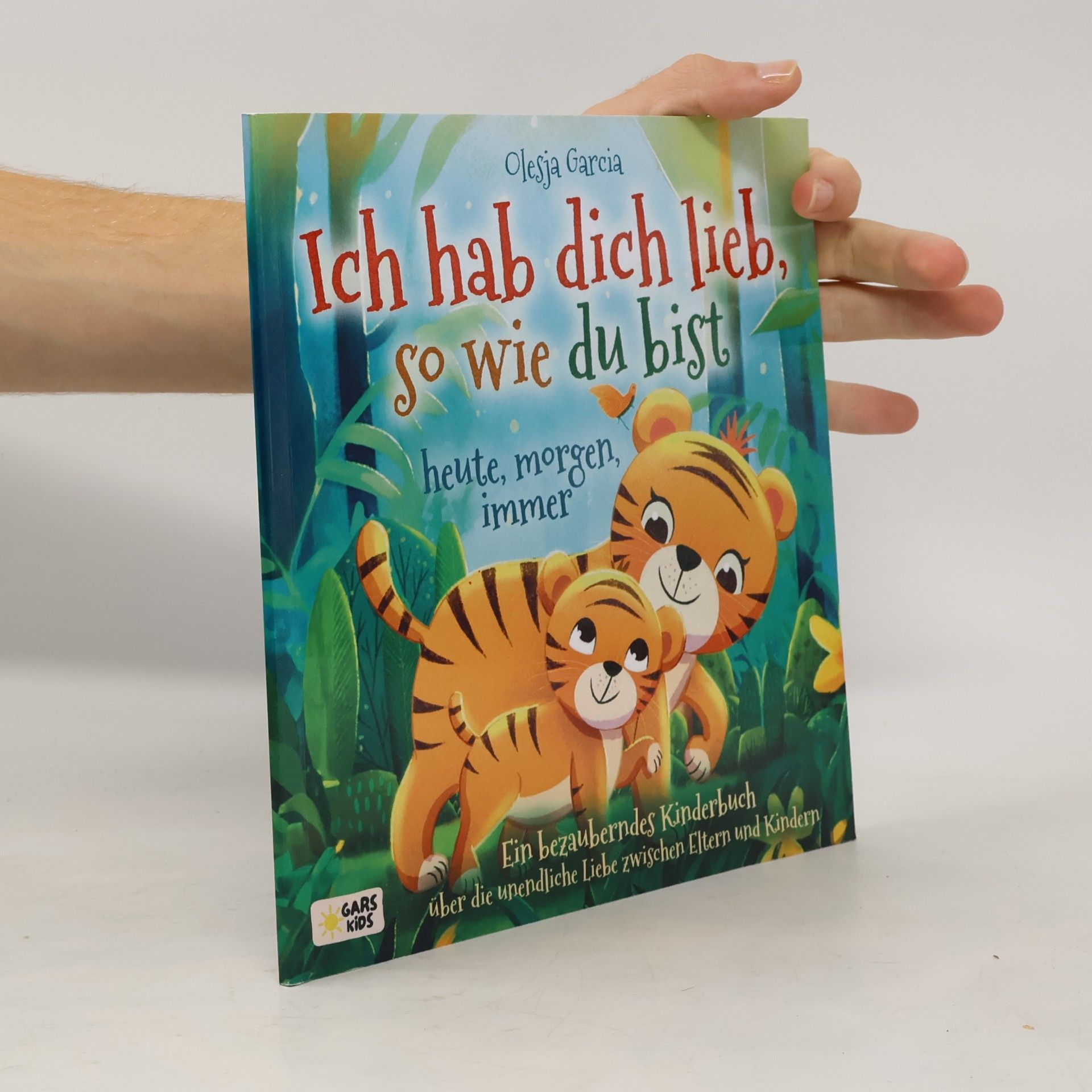 Garcia Scaglione Olesja Ich hab dich lieb, so wie du bist – heute, morgen, immer. Ein bezauberndes Kinderbuch über die unendliche Liebe zwischen Eltern und Kindern