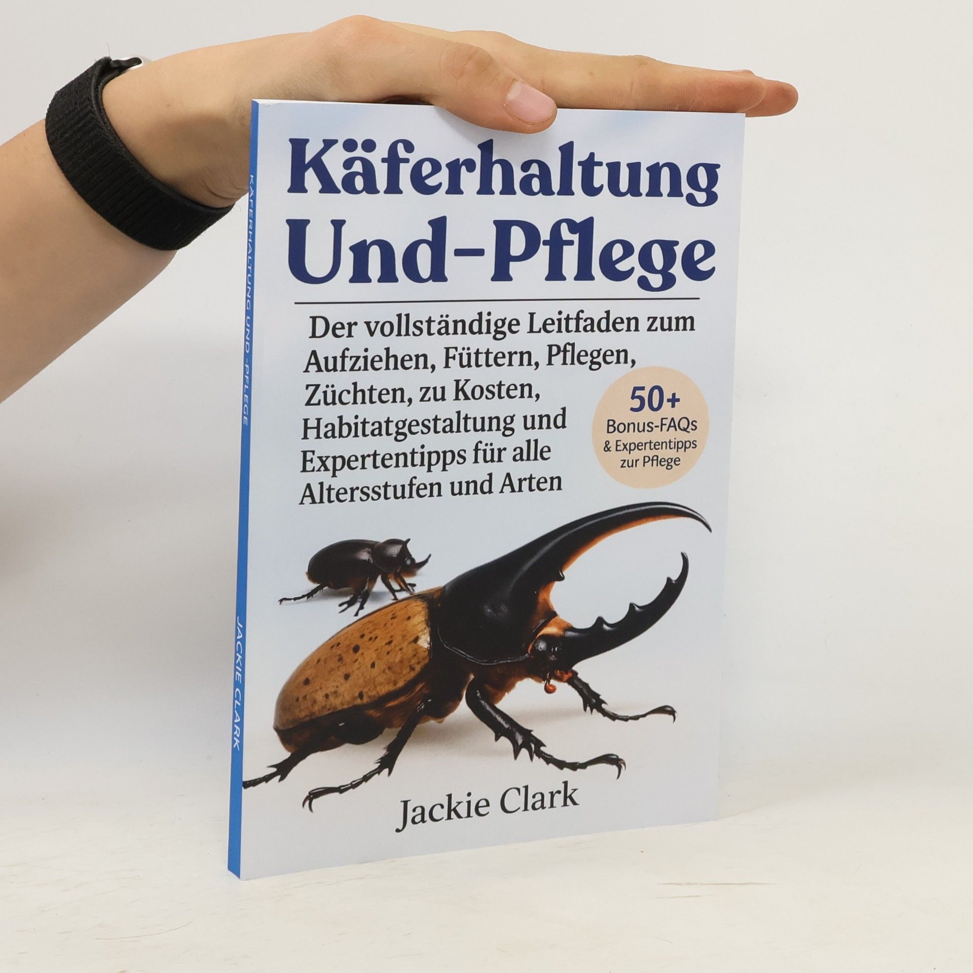 Jackie Clarke Käferhaltung und -Pflege: Der vollständige Leitfaden zum Aufziehen, Füttern, Pflegen, Züchten, zu Kosten, Habitatgestaltung und Expertentipps für alle Altersstufen und Arten