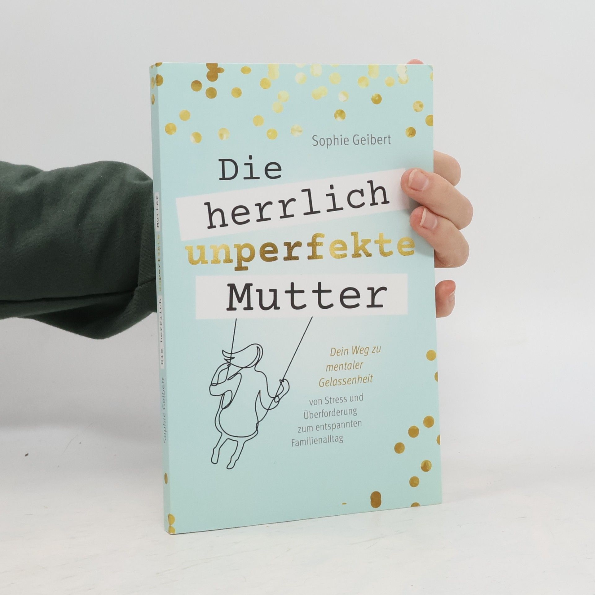 Sophie Geibert Die herrlich unperfekte Mutter. Dein Weg zu mentaler Gelassenheit - von Stress und Überforderung zum entspannten Familienalltag