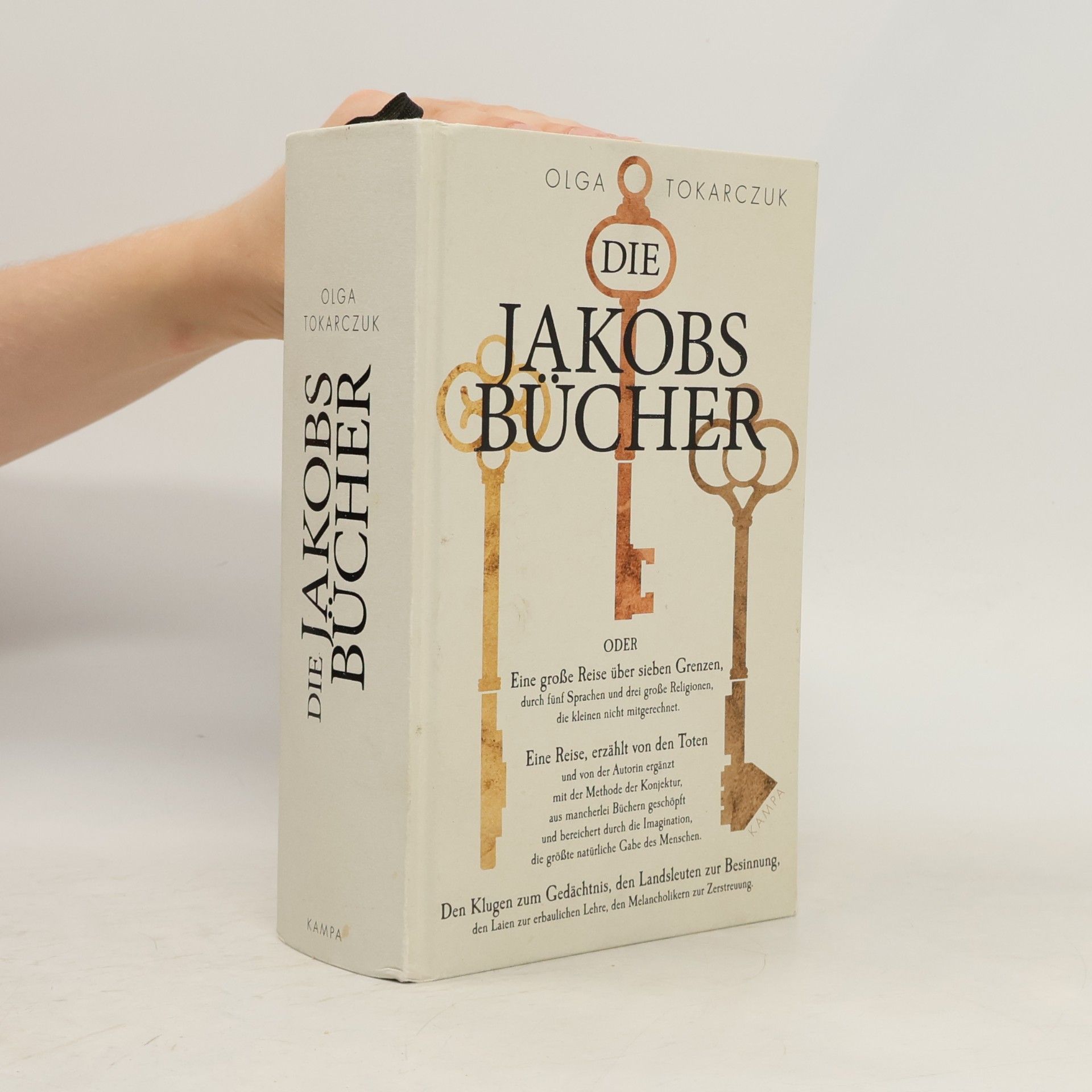 Olga Tokarczuk Die Jakobsbücher oder Eine grosse Reise über sieben Grenzen, durch fünf Sprachen und drei grosse Religionen, die kleinen nicht mitgerechnet - eine Reise, erzählt von den Toten und von der Autorin ergänzt mit der Methode der Konjektur, as mancherlei Büchern geschöpft und bereichert durch die Imagination, die grösste natürliche Gabe des Menschen - den Klugen zum Gedächtnis, den Landsleuten zur Besinnung, den Laien zur erbaulichen Lehre, den Melancholikern zur Zerstreuung