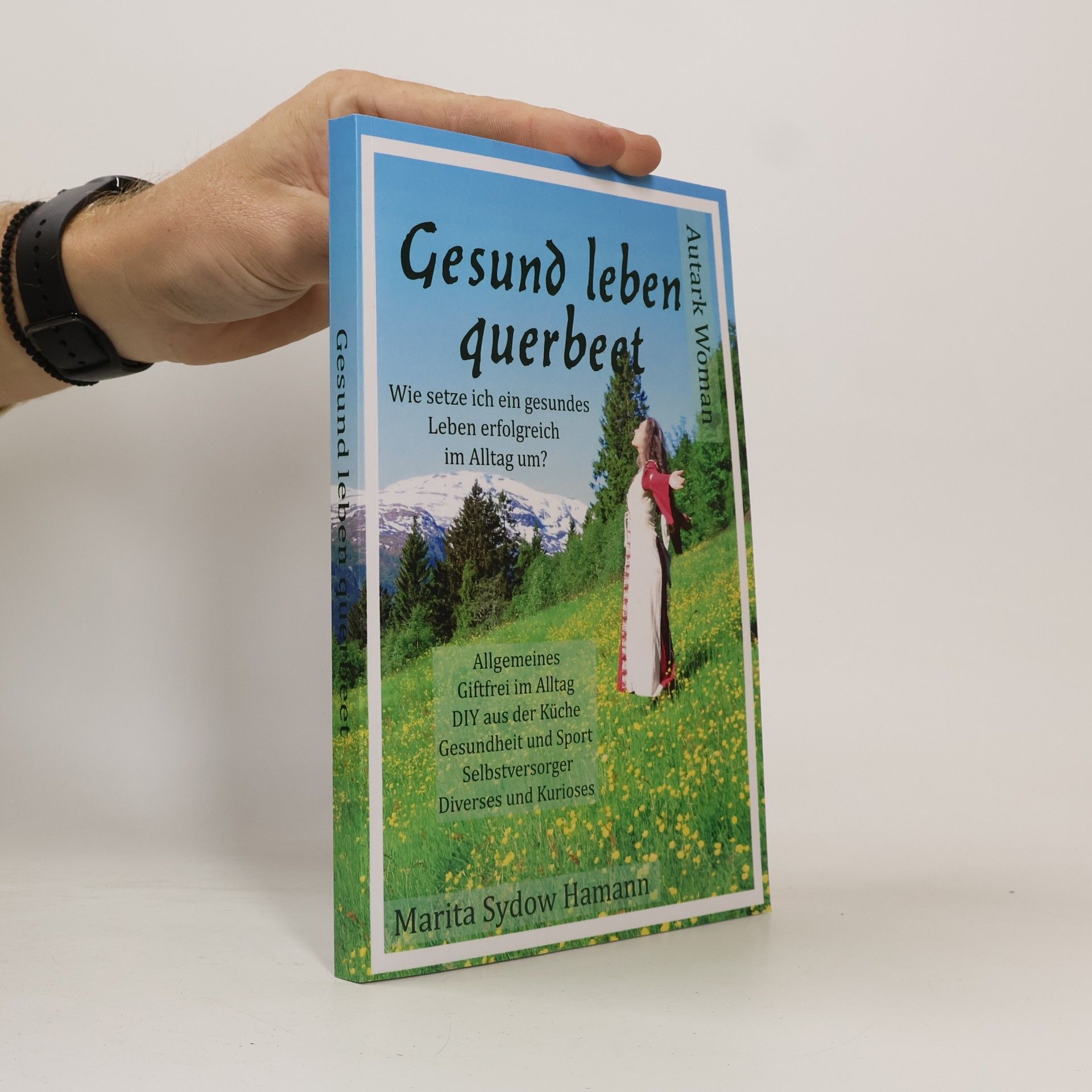 Marita Sydow Hamann Gesund leben querbeet: Wie setze ich ein gesundes Leben erfolgreich im Alltag um? Autark Woman (Allgemeines, Giftfrei im Alltag, DIY aus der Küche, Gesundheit und Sport, Selbstversorger, Kurioses)